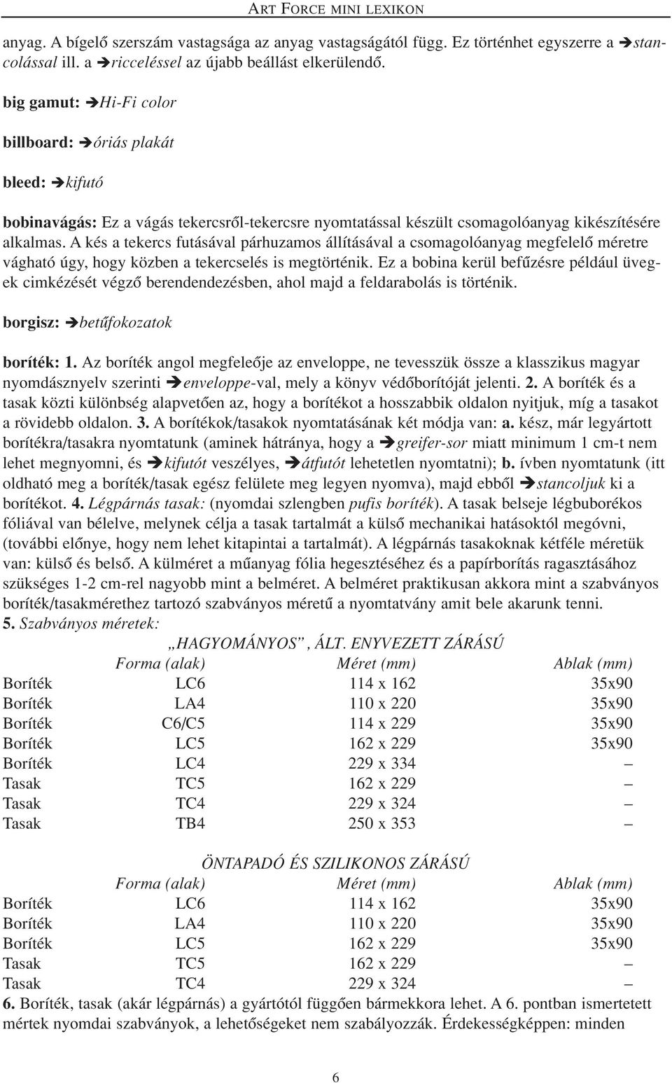 A kés a tekercs futásával párhuzamos állításával a csomagolóanyag megfelelô méretre vágható úgy, hogy közben a tekercselés is megtörténik.