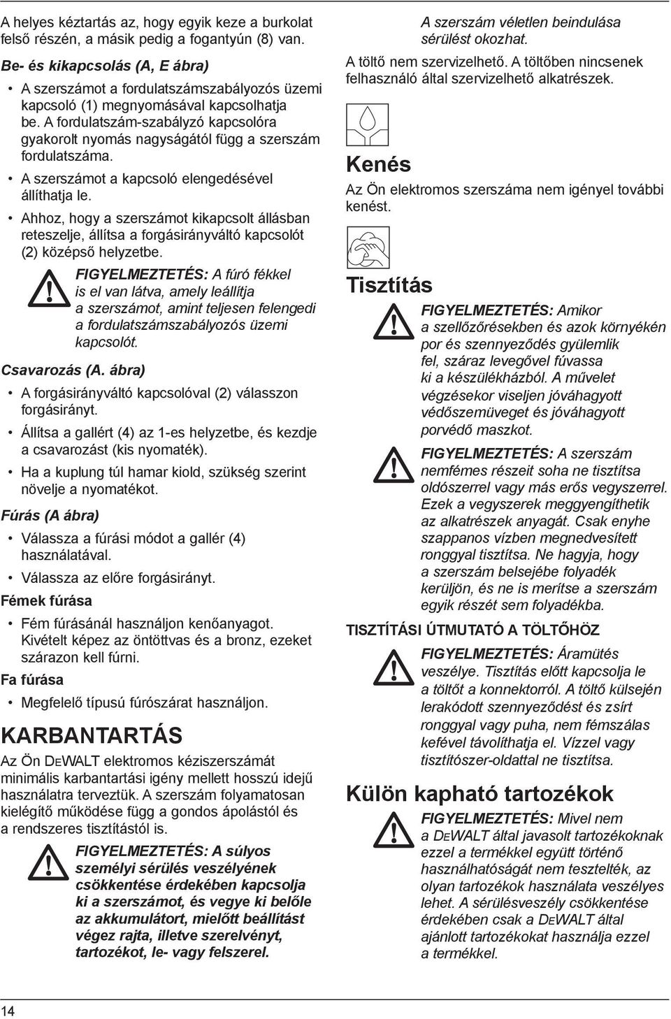 A fordulatszám-szabályzó kapcsolóra gyakorolt nyomás nagyságától függ a szerszám fordulatszáma. A szerszámot a kapcsoló elengedésével állíthatja le.