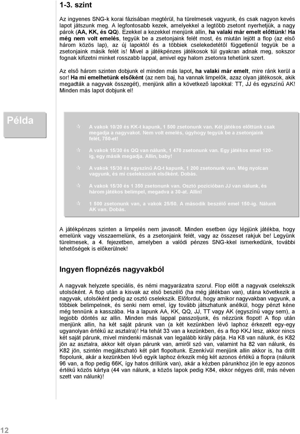 Ha még nem volt emelés, tegyük be a zsetonjaink felét most, és miután lejött a flop (az első három közös lap), az új lapoktól és a többiek cselekedetétől függetlenül tegyük be a zsetonjaink másik