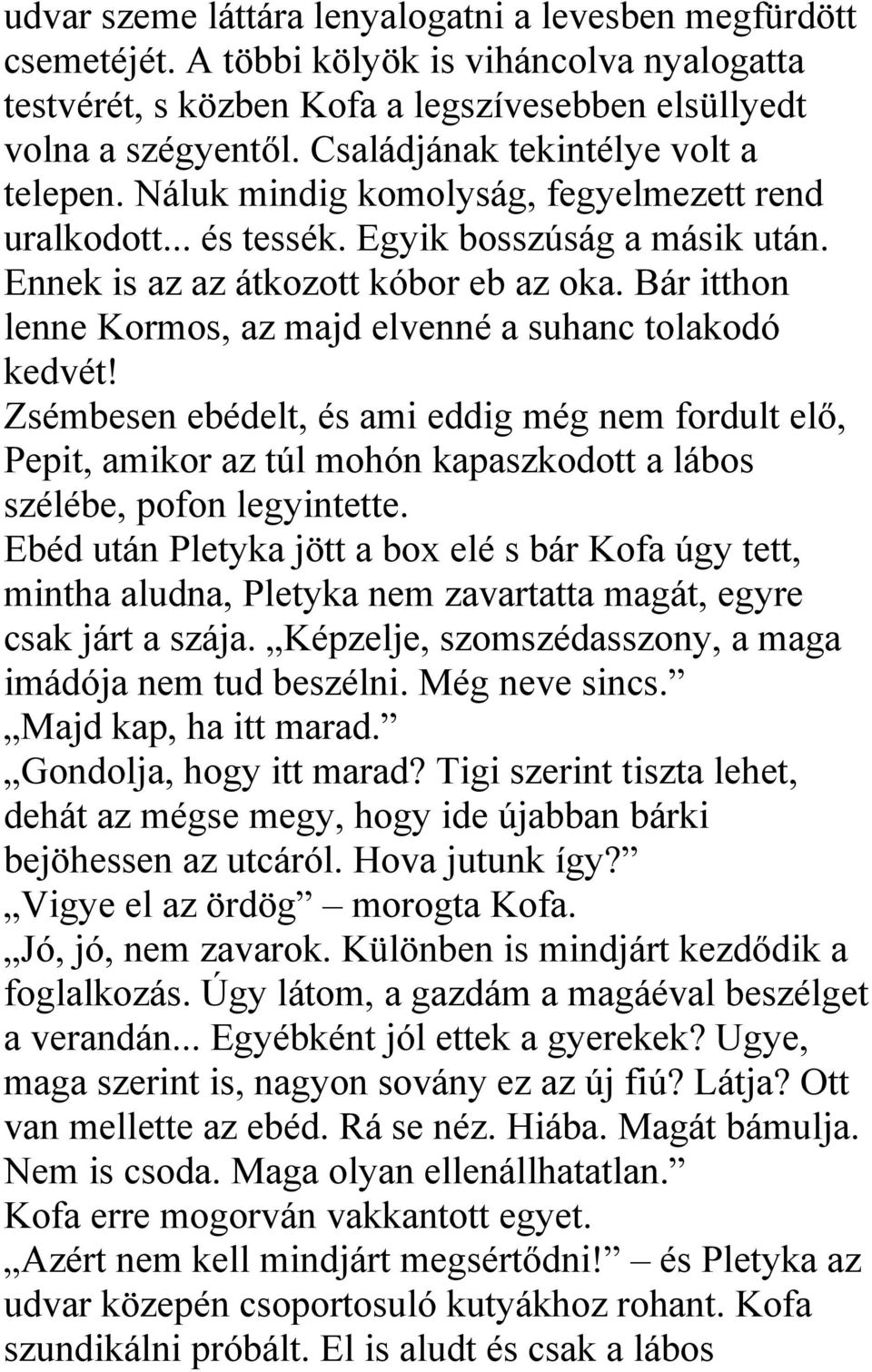 Bár itthon lenne Kormos, az majd elvenné a suhanc tolakodó kedvét! Zsémbesen ebédelt, és ami eddig még nem fordult elő, Pepit, amikor az túl mohón kapaszkodott a lábos szélébe, pofon legyintette.