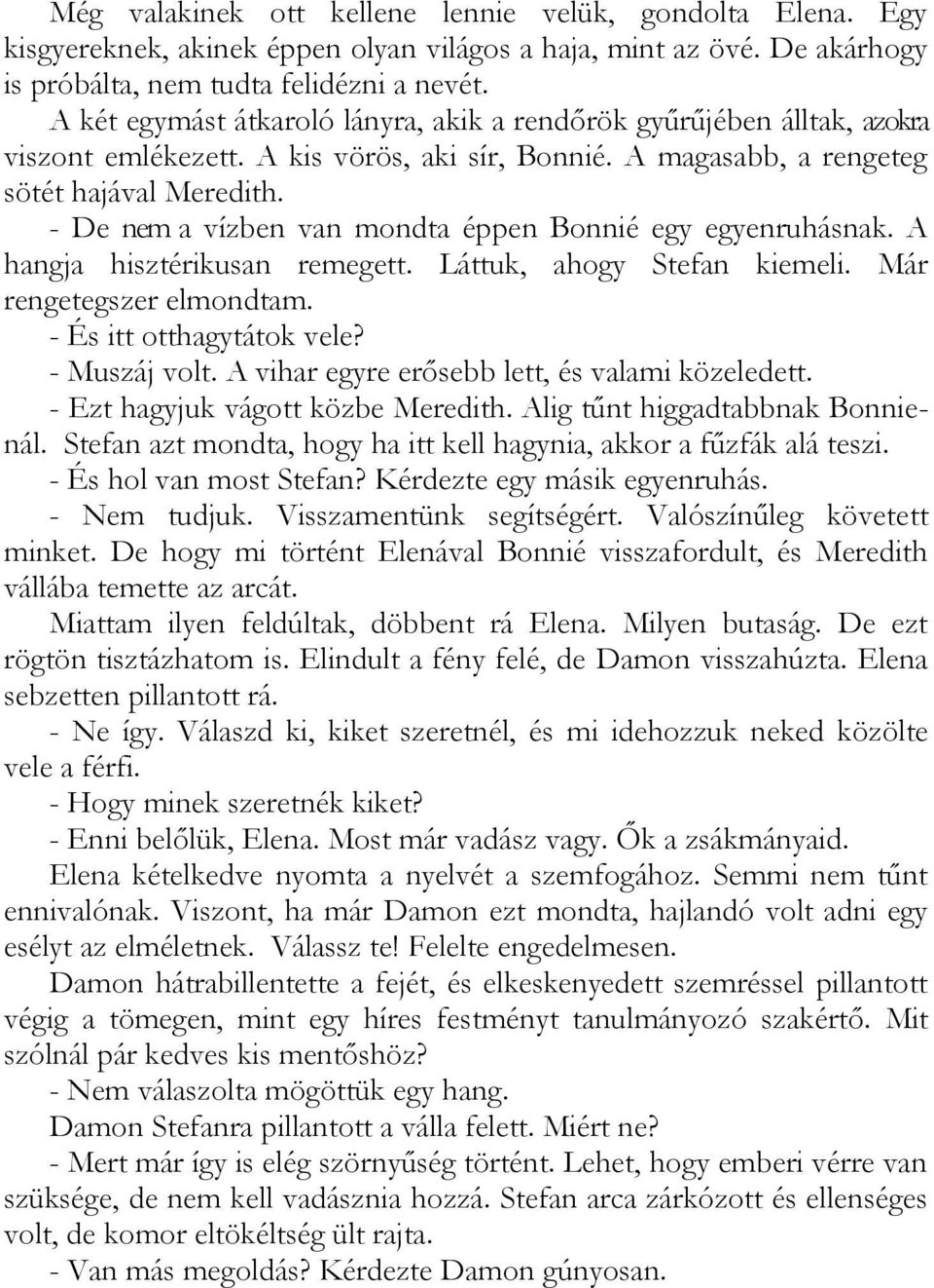 - De nem a vízben van mondta éppen Bonnié egy egyenruhásnak. A hangja hisztérikusan remegett. Láttuk, ahogy Stefan kiemeli. Már rengetegszer elmondtam. - És itt otthagytátok vele? - Muszáj volt.