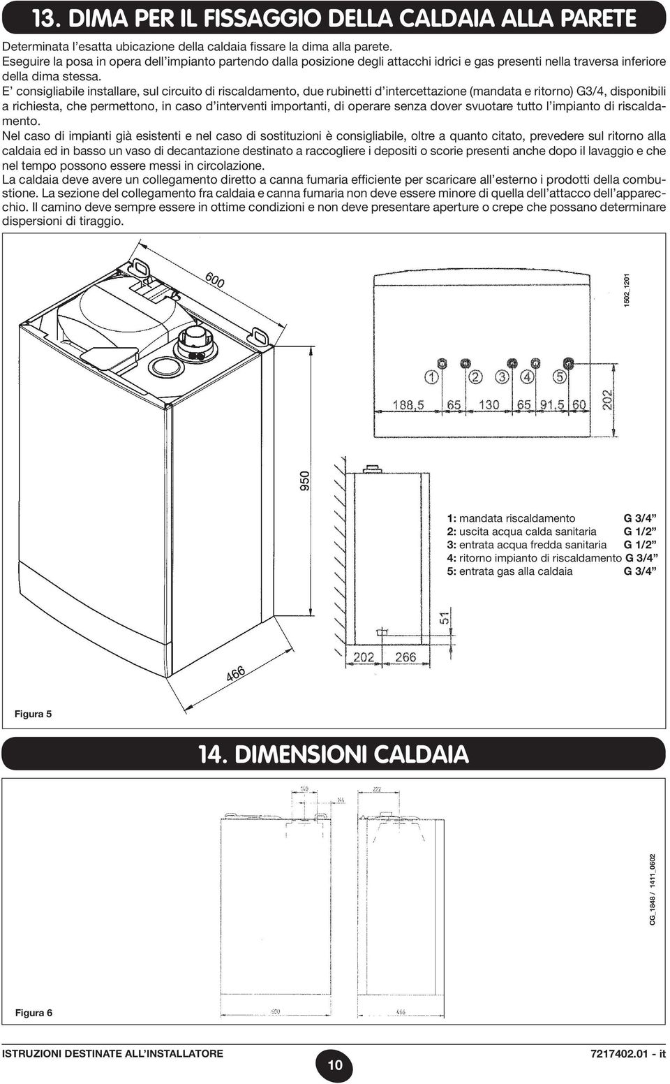 E consigliabile installare, sul circuito di riscaldamento, due rubinetti d intercettazione (mandata e ritorno) G3/4, disponibili a richiesta, che permettono, in caso d interventi importanti, di