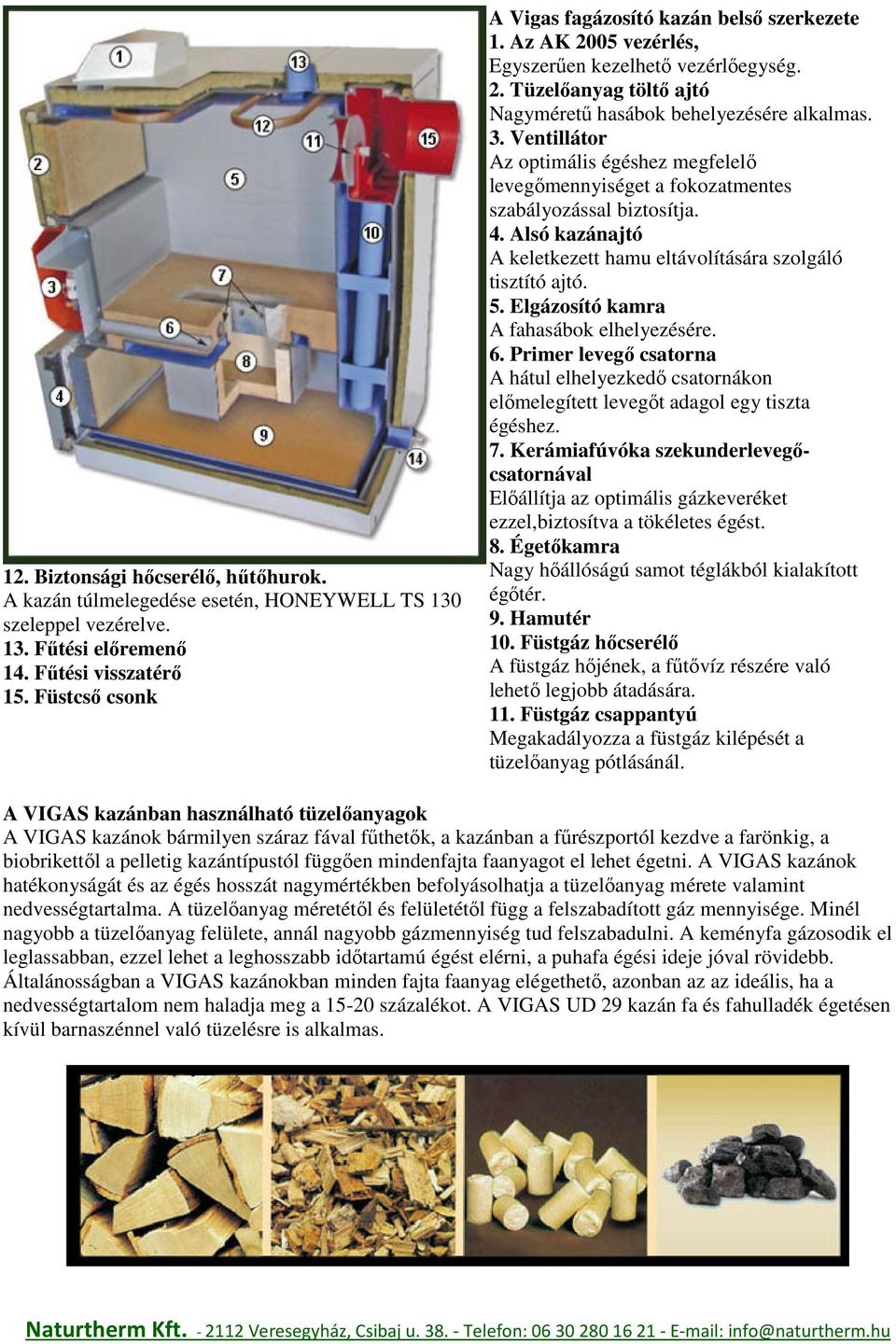 Ventillátor Az optimális égéshez megfelelő levegőmennyiséget a fokozatmentes szabályozással biztosítja. 4. Alsó kazánajtó A keletkezett hamu eltávolítására szolgáló tisztító ajtó. 5.