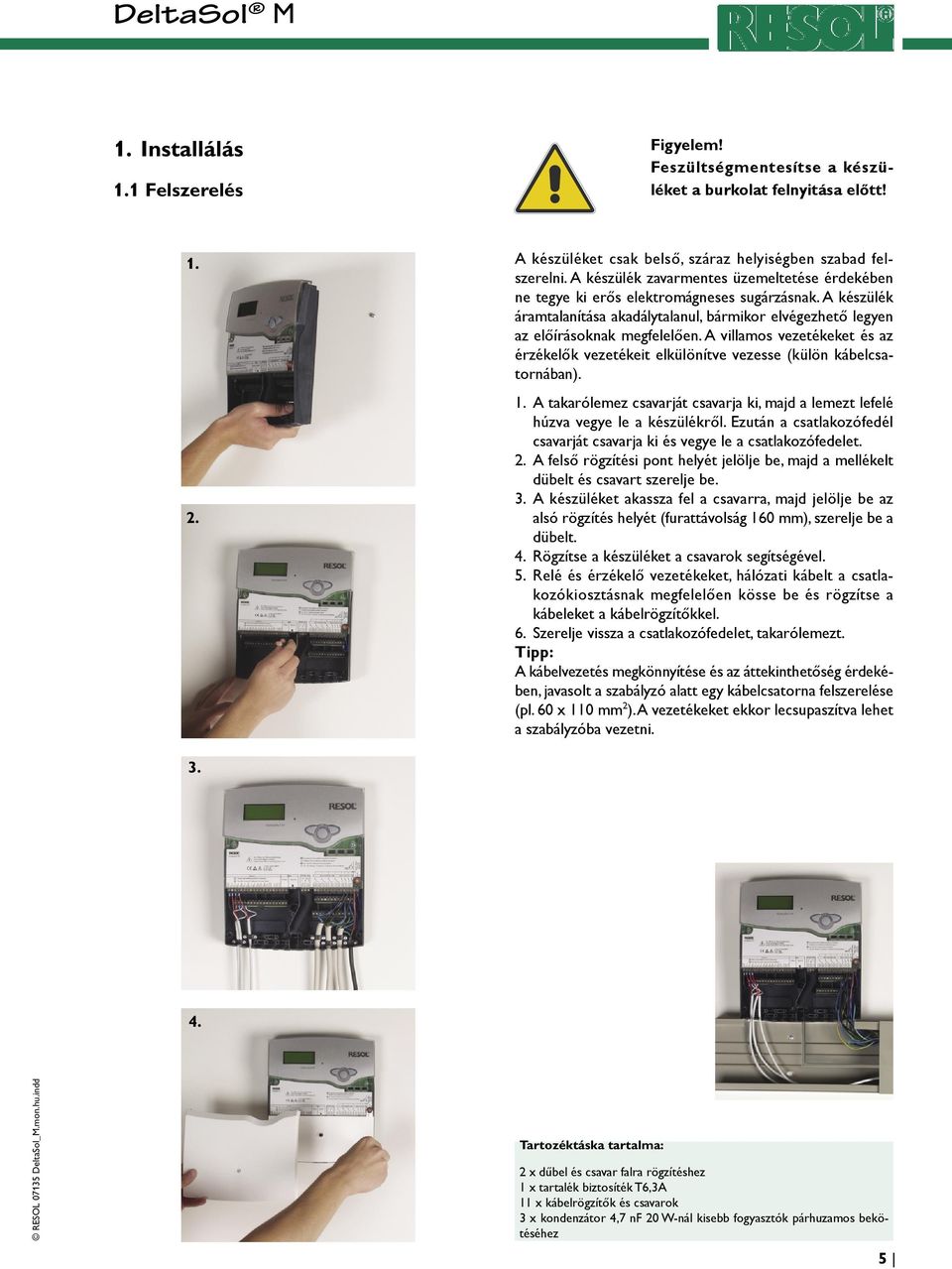 A villamos vezetékeket és az érzékelők vezetékeit elkülönítve vezesse (külön kábelcsatornában). 1. A takarólemez csavarját csavarja ki, majd a lemezt lefelé húzva vegye le a készülékről.