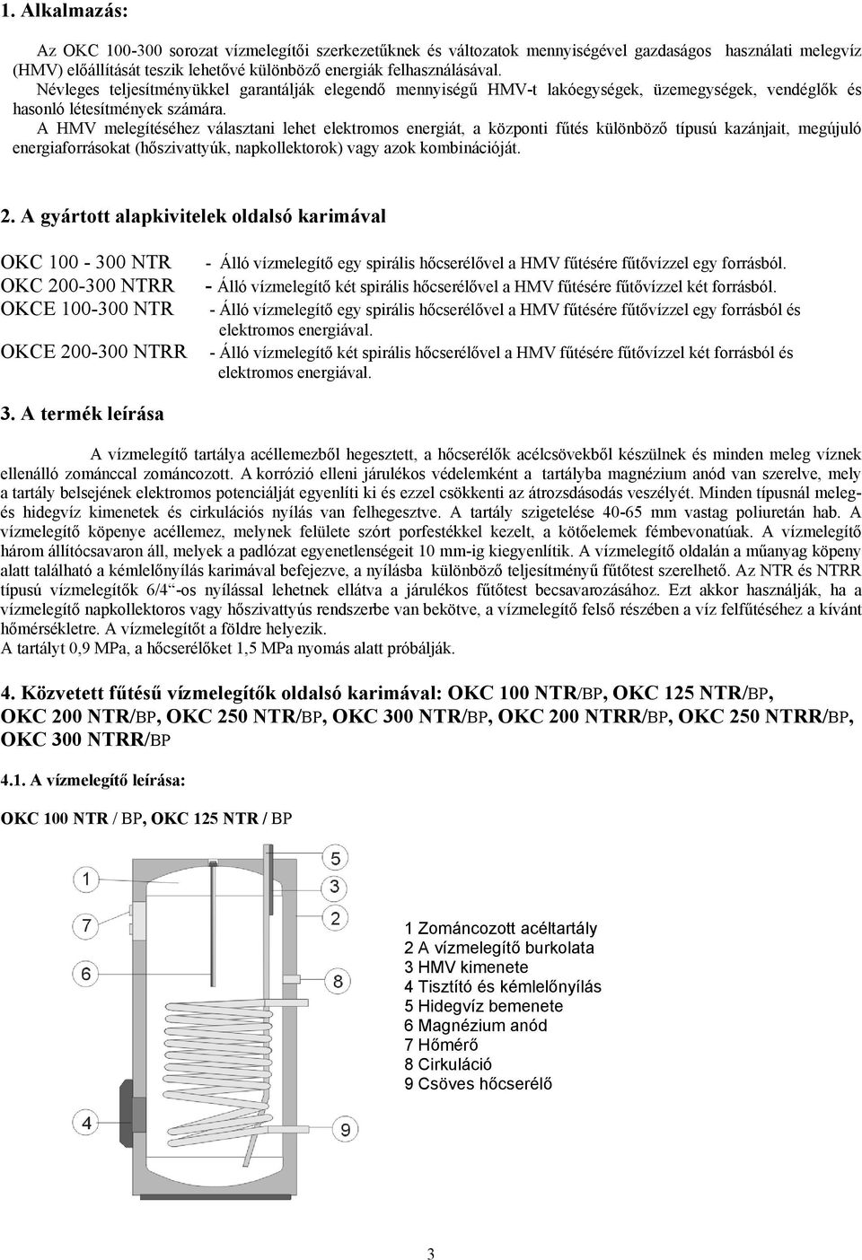 A HMV melegítéséhez választani lehet elektromos energiát, a központi fűtés különböző típusú kazánjait, megújuló energiaforrásokat (hőszivattyúk, napkollektorok) vagy azok kombinációját. 2.