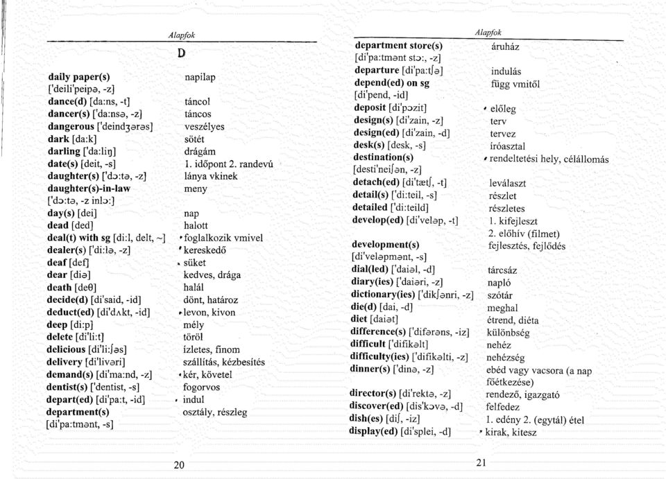 randevú daughter(s) ['do:ta, -z] lánya vkinek daughter(s)-in-law meny ['do:ta, -z ink>:] day(s) [dei] nap dead [ded] halott deal(t) with sg [di:l, delt, ~] ' foglalkozik vmivel dealer(s) ['di:la, -z]