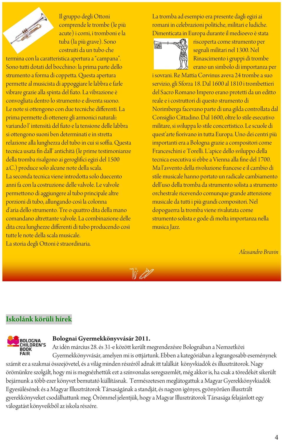 La vibrazione è convogliata dentro lo strumento e diventa suono. Le note si ottengono con due tecniche differenti.