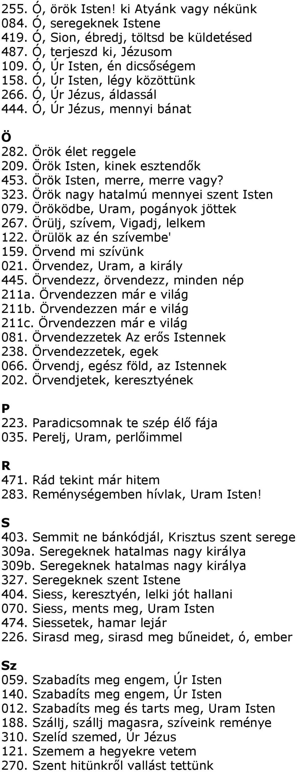 Örök nagy hatalmú mennyei szent Isten 079. Öröködbe, Uram, pogányok jöttek 267. Örülj, szívem, Vigadj, lelkem 122. Örülök az én szívembe' 159. Örvend mi szívünk 021. Örvendez, Uram, a király 445.