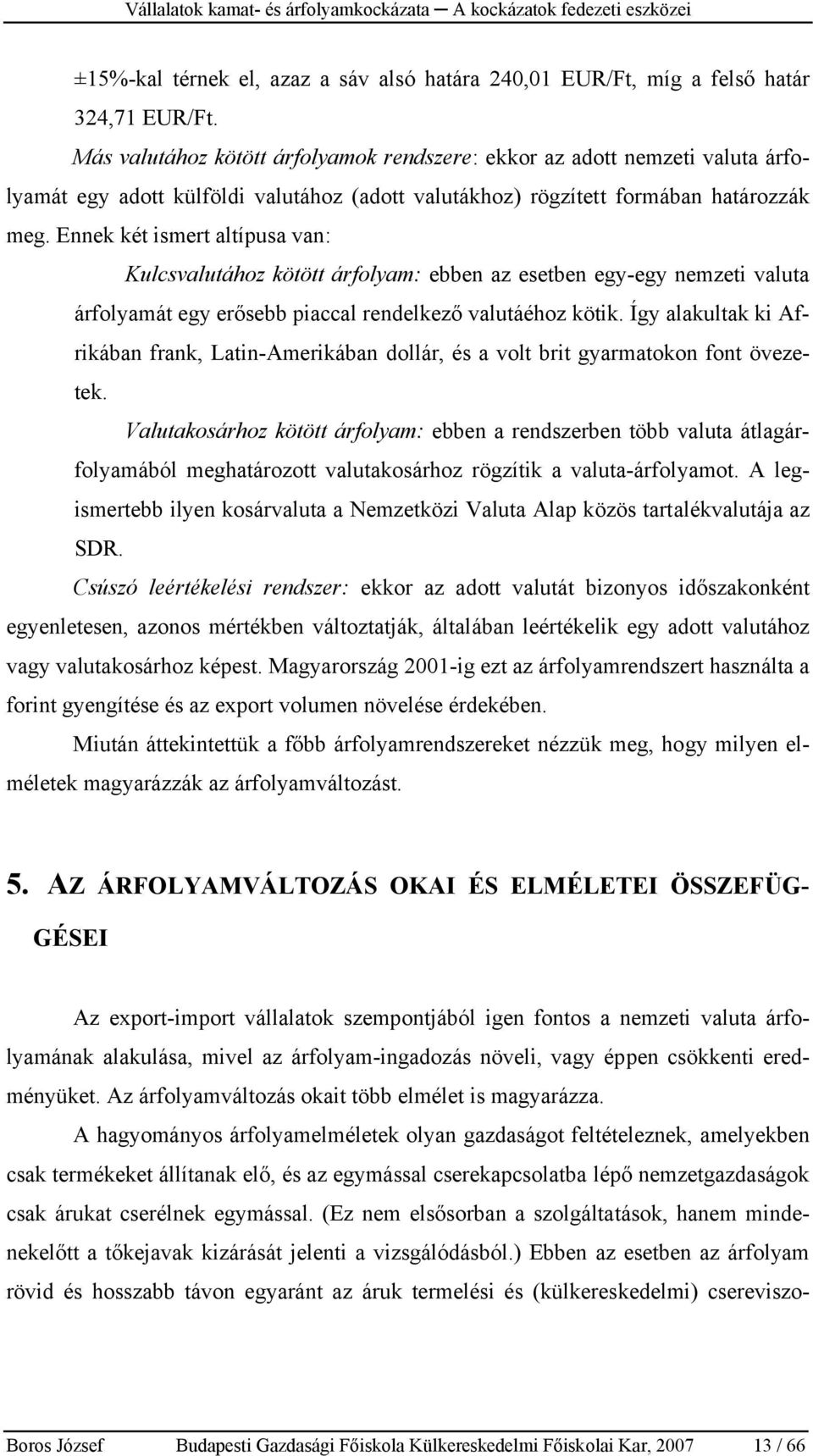 Ennek két ismert altípusa van: Kulcsvalutához kötött árfolyam: ebben az esetben egy-egy nemzeti valuta árfolyamát egy erősebb piaccal rendelkező valutáéhoz kötik.