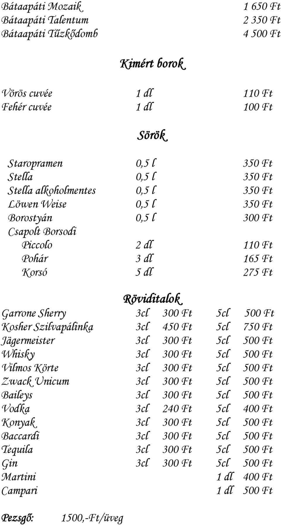 5cl 750 Ft Jägermeister 3cl 300 Ft 5cl 500 Ft Whisky 3cl 300 Ft 5cl 500 Ft Vilmos Körte 3cl 300 Ft 5cl 500 Ft Zwack Unicum 3cl 300 Ft 5cl 500 Ft Baileys 3cl 300 Ft 5cl 500 Ft Vodka 3cl 240