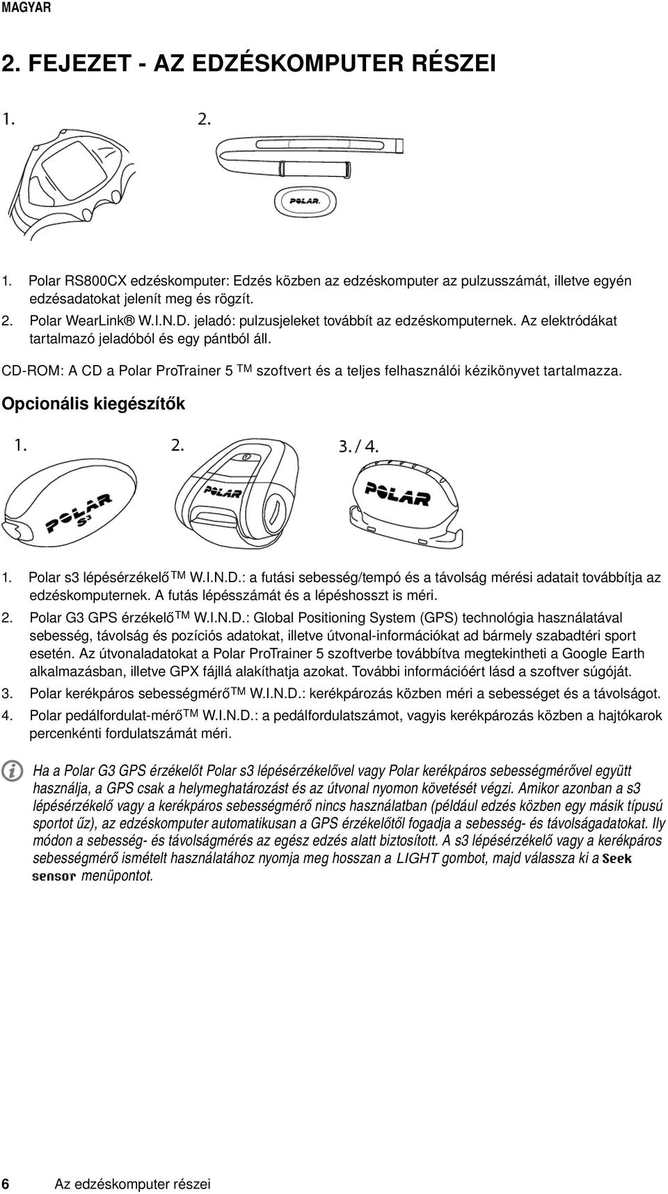 Polar s3 lépésérzékelő TM W.I.N.D.: a futási sebesség/tempó és a távolság mérési adatait továbbítja az edzéskomputernek. A futás lépésszámát és a lépéshosszt is méri. 2. Polar G3 GPS érzékelő TM W.I.N.D.: Global Positioning System (GPS) technológia használatával sebesség, távolság és pozíciós adatokat, illetve útvonal-információkat ad bármely szabadtéri sport esetén.