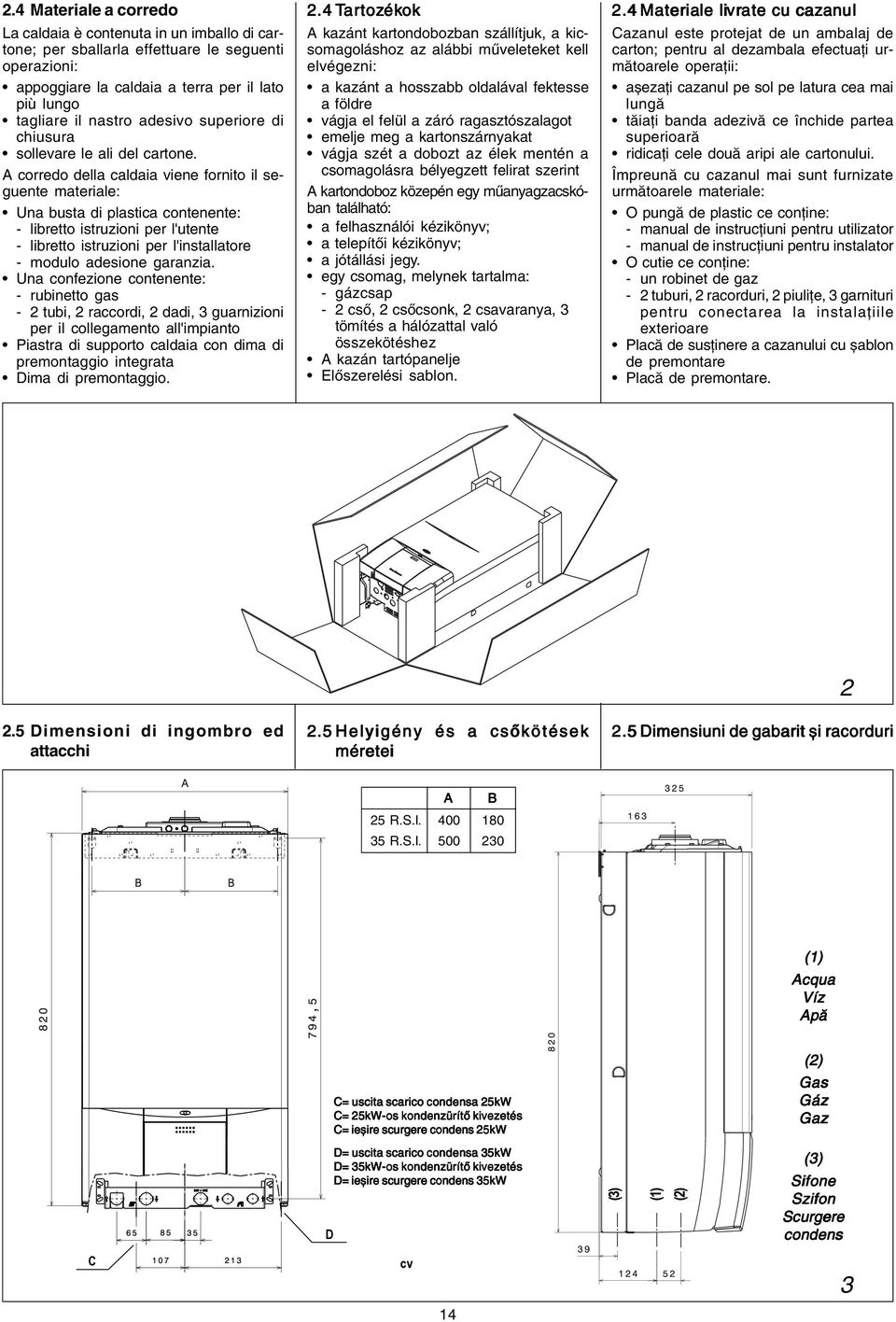 A corredo della caldaia viene fornito il seguente materiale: Una busta di plastica contenente: libretto istruzioni per l'utente libretto istruzioni per l'installatore modulo adesione garanzia.