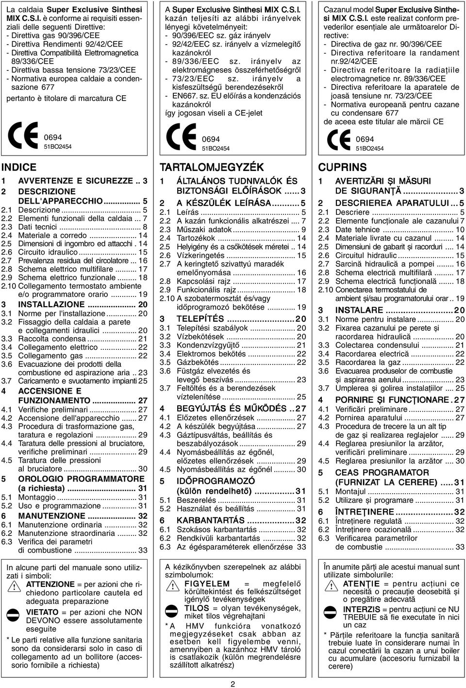 è conforme ai requisiti essenziali delle seguenti Direttive: Direttiva gas 90/396/CEE Direttiva Rendimenti 92/42/CEE Direttiva Compatibilità Elettromagnetica 89/336/CEE Direttiva bassa tensione