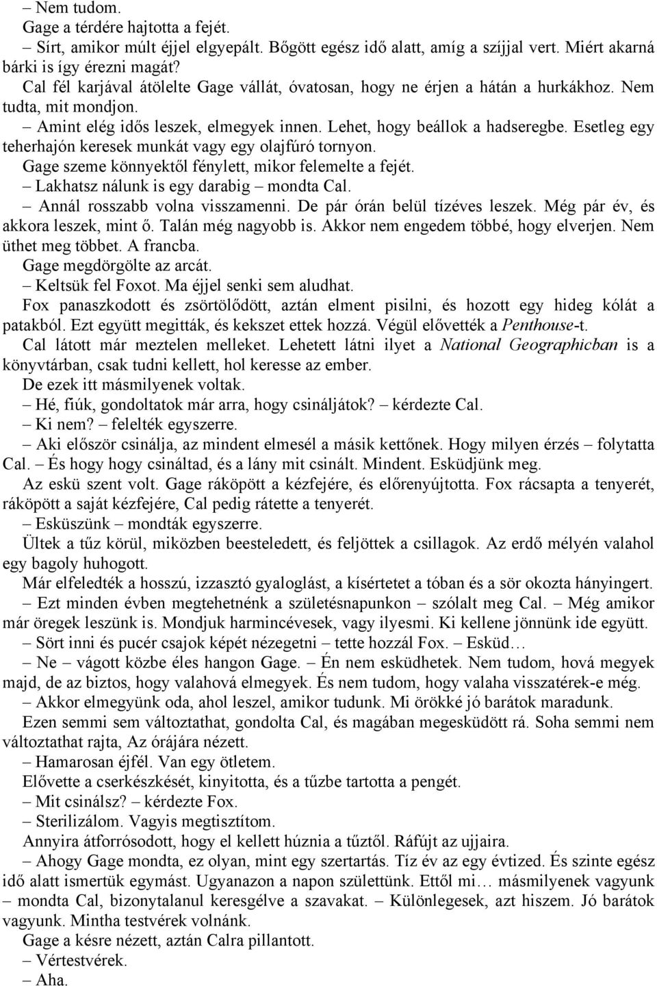 Esetleg egy teherhajón keresek munkát vagy egy olajfúró tornyon. Gage szeme könnyektől fénylett, mikor felemelte a fejét. Lakhatsz nálunk is egy darabig mondta Cal. Annál rosszabb volna visszamenni.