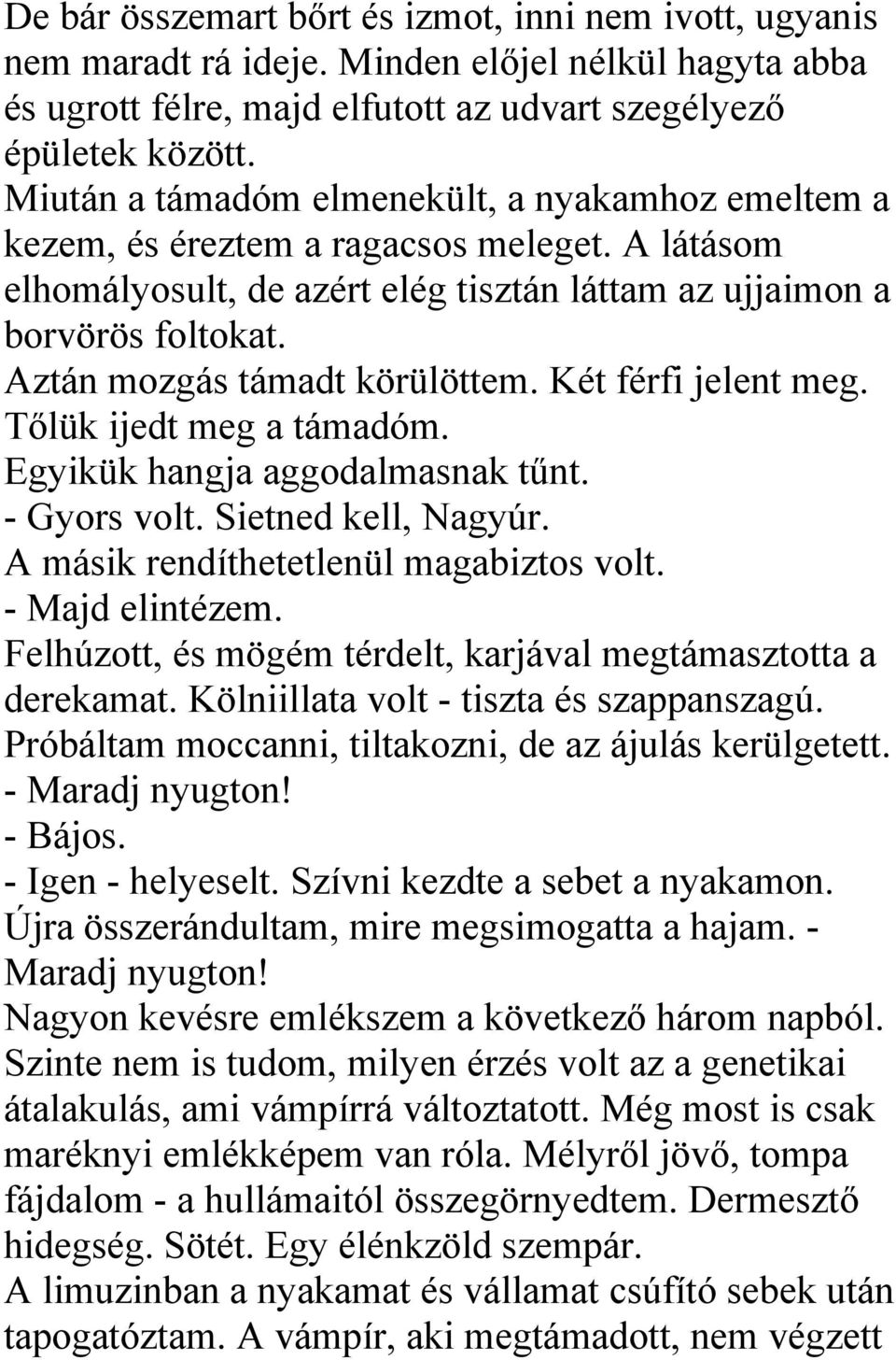 Aztán mozgás támadt körülöttem. Két férfi jelent meg. Tőlük ijedt meg a támadóm. Egyikük hangja aggodalmasnak tűnt. - Gyors volt. Sietned kell, Nagyúr. A másik rendíthetetlenül magabiztos volt.