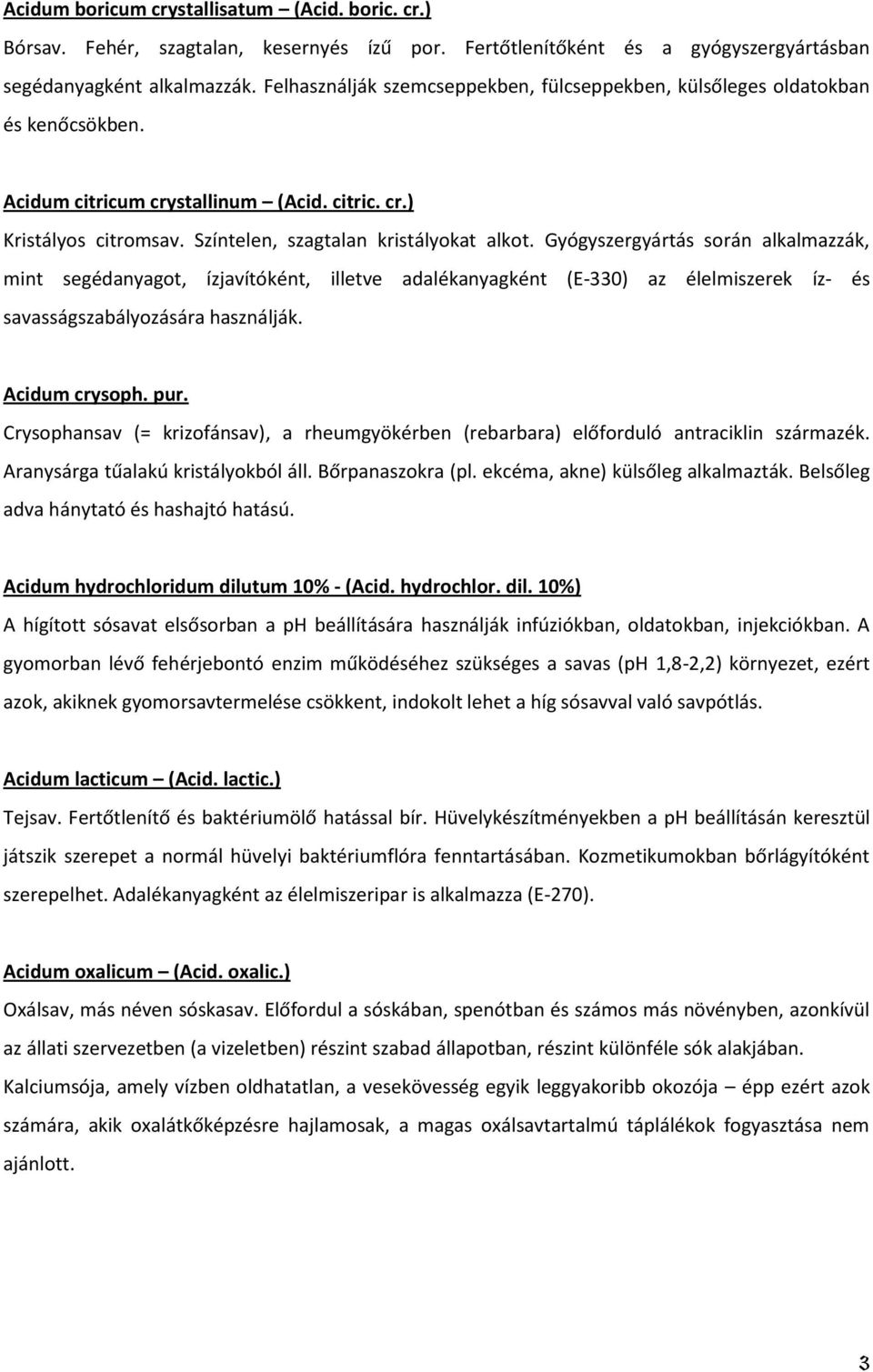 Gyógyszergyártás során alkalmazzák, mint segédanyagot, ízjavítóként, illetve adalékanyagként (E-330) az élelmiszerek íz- és savasságszabályozására használják. Acidum crysoph. pur.