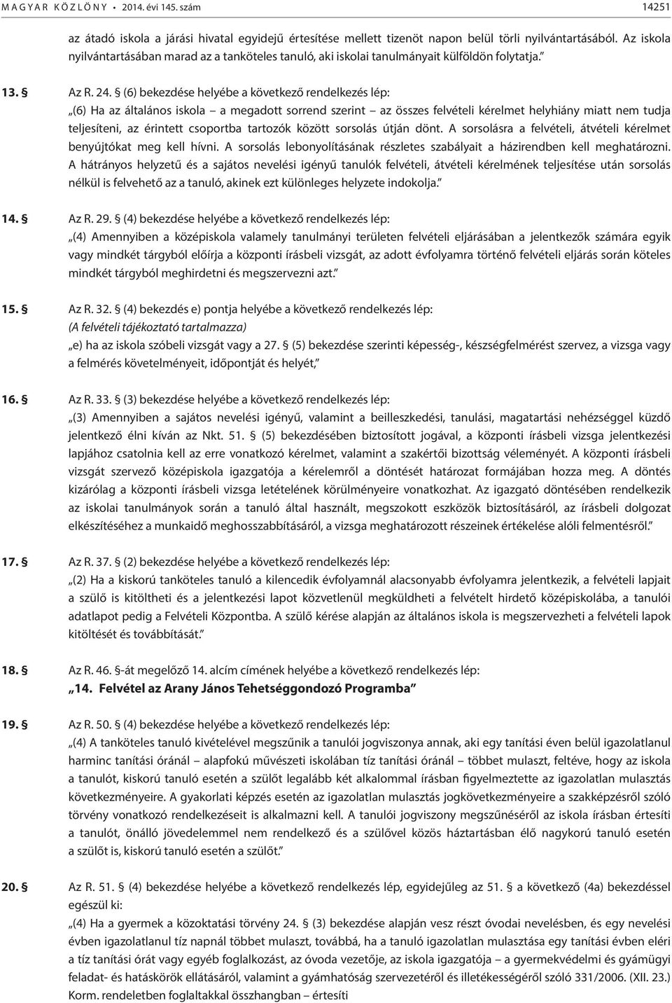 (6) bekezdése helyébe a következő rendelkezés lép: (6) Ha az általános iskola a megadott sorrend szerint az összes felvételi kérelmet helyhiány miatt nem tudja teljesíteni, az érintett csoportba