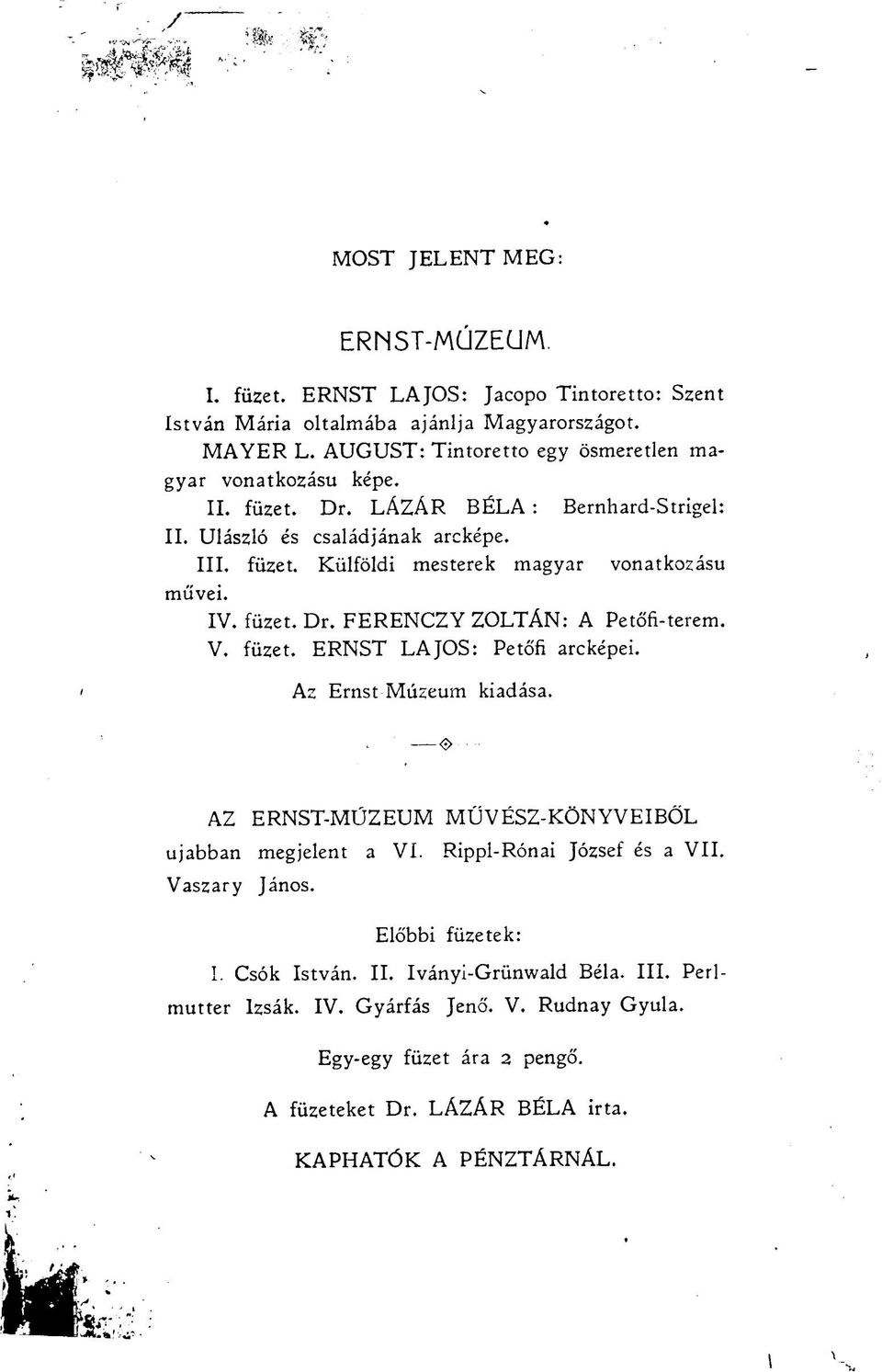 IV. füzet. Dr. FERENCZY ZOLTÁN: A Petőfi-terem. V. füzet. ERNST LAJOS: Petőfi arcképei. Az Ernst Múzeum kiadása. <S> AZ ERNST-MÚZEUM MŰVÉSZ-KÖNYVEIBŐL ujabban megjelent a VI.