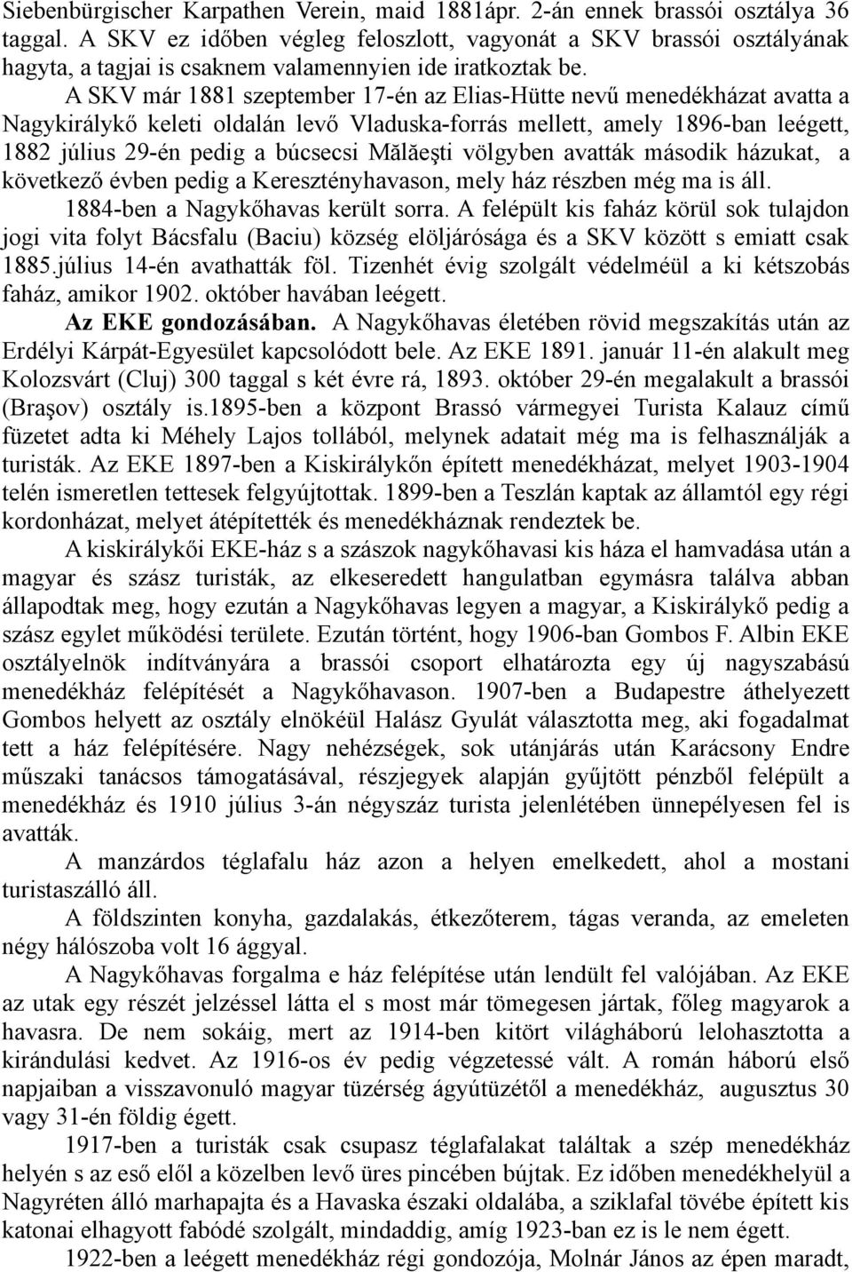 A SKV már 1881 szeptember 17-én az Elias-Hütte nevű menedékházat avatta a Nagykirálykő keleti oldalán levő Vladuska-forrás mellett, amely 1896-ban leégett, 1882 július 29-én pedig a búcsecsi Mălăeşti