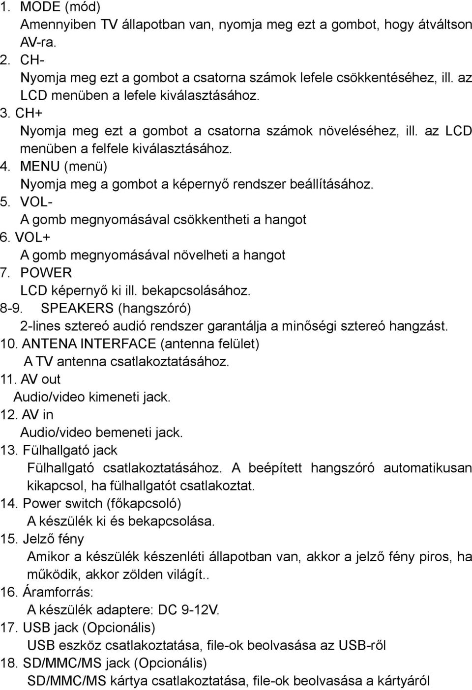 MENU (menü) Nyomja meg a gombot a képernyő rendszer beállításához. 5. VOL- A gomb megnyomásával csökkentheti a hangot 6. VOL+ A gomb megnyomásával növelheti a hangot 7. POWER LCD képernyő ki ill.