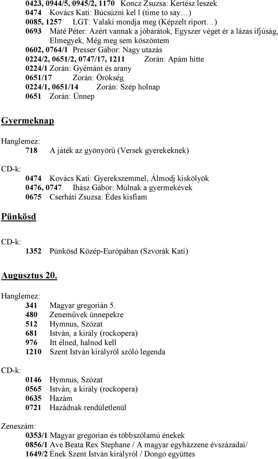 Örökség 0224/1, 0651/14 Zorán: Szép holnap 0651 Zorán: Ünnep Gyermeknap 718 A játék az gyönyörő (Versek gyerekeknek) 0474 Kovács Kati: Gyerekszemmel, Álmodj kiskölyök 0476, 0747 Ihász Gábor: Múlnak a