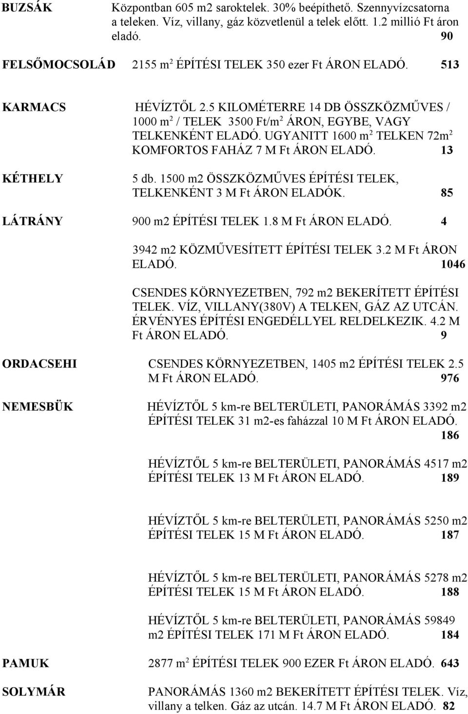UGYANITT 1600 m 2 TELKEN 72m 2 KOMFORTOS FAHÁZ 7 M Ft ÁRON ELADÓ. 13 KÉTHELY 5 db. 1500 m2 ÖSSZKÖZMŰVES ÉPÍTÉSI TELEK, TELKENKÉNT 3 M Ft ÁRON ELADÓK. 85 LÁTRÁNY 900 m2 ÉPÍTÉSI TELEK 1.