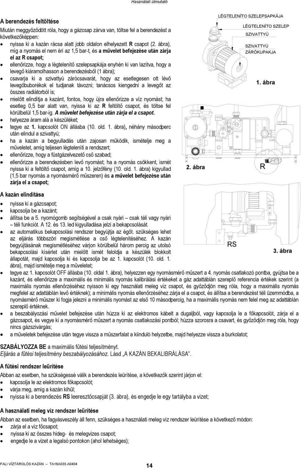 berendezésből (1 ábra); csavarja ki a szivattyú zárócsavarát, hogy az esetlegesen ott lévő levegőbuborékok el tudjanak távozni; tanácsos kiengedni a levegőt az összes radiátorból is; mielőtt