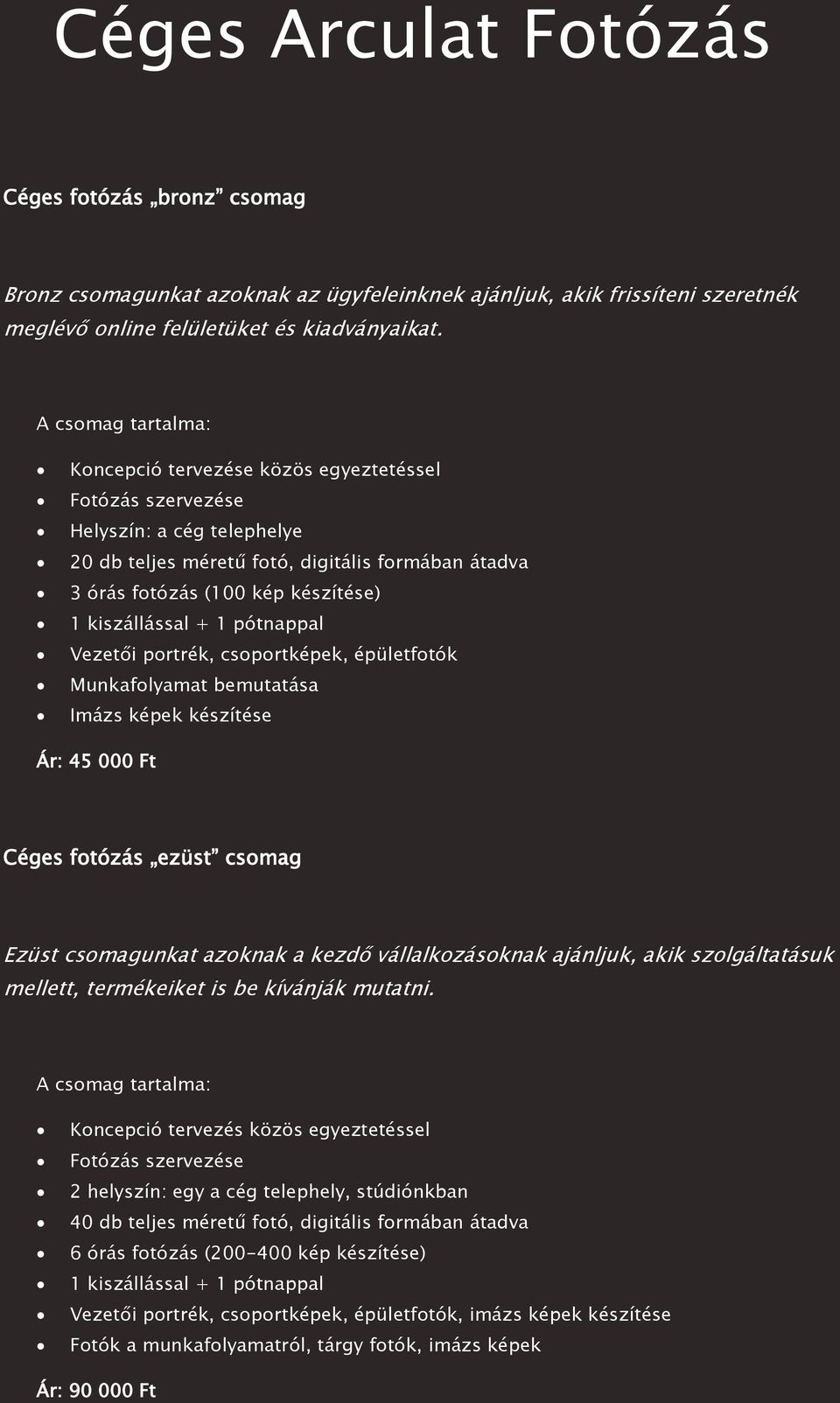 kiszállással + 1 pótnappal Vezetői portrék, csoportképek, épületfotók Munkafolyamat bemutatása Imázs képek készítése Ár: 45 000 Ft Céges fotózás ezüst csomag Ezüst csomagunkat azoknak a kezdő