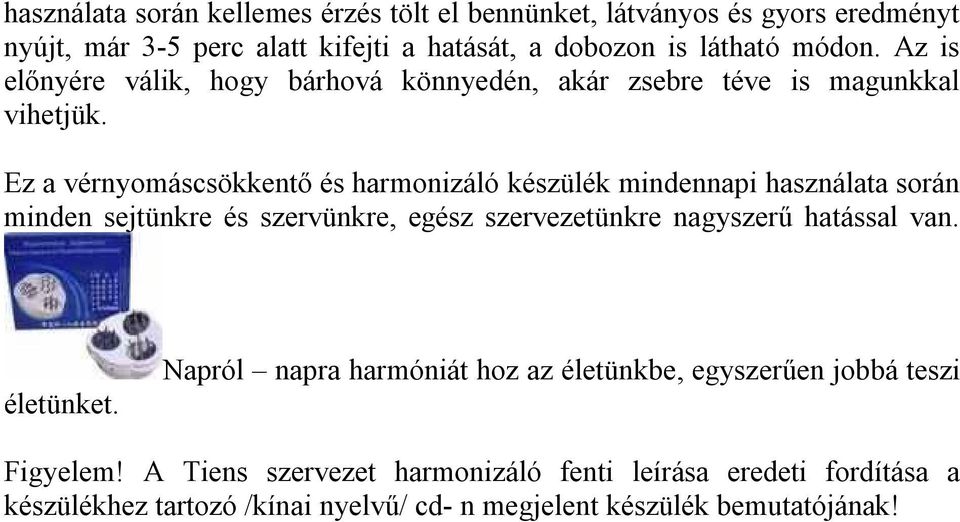 Ez a vérnyomáscsökkentő és harmonizáló készülék mindennapi használata során minden sejtünkre és szervünkre, egész szervezetünkre nagyszerű hatással van.