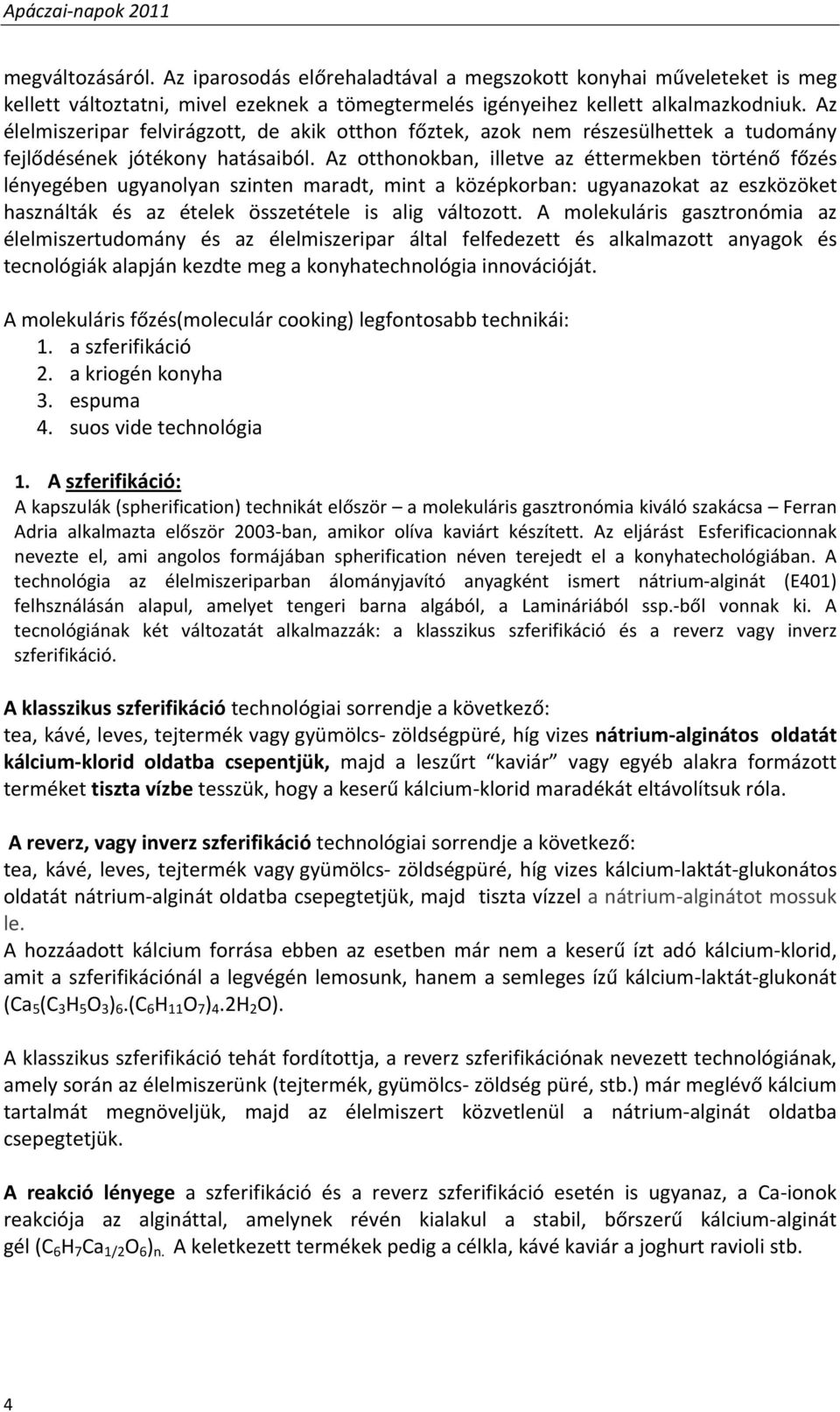 Az otthonokban, illetve az éttermekben történő főzés lényegében ugyanolyan szinten maradt, mint a középkorban: ugyanazokat az eszközöket használták és az ételek összetétele is alig változott.