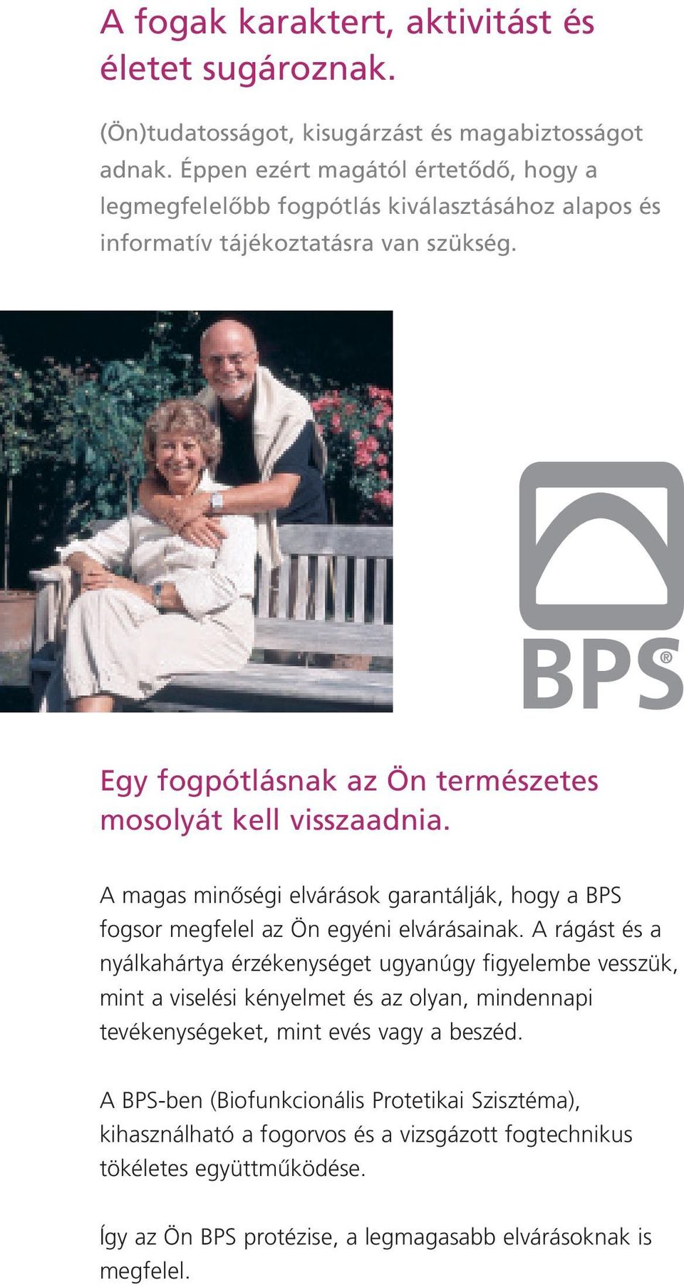 Egy fogpótlásnak az Ön természetes mosolyát kell visszaadnia. A magas minœségi elvárások garantálják, hogy a BPS fogsor megfelel az Ön egyéni elvárásainak.