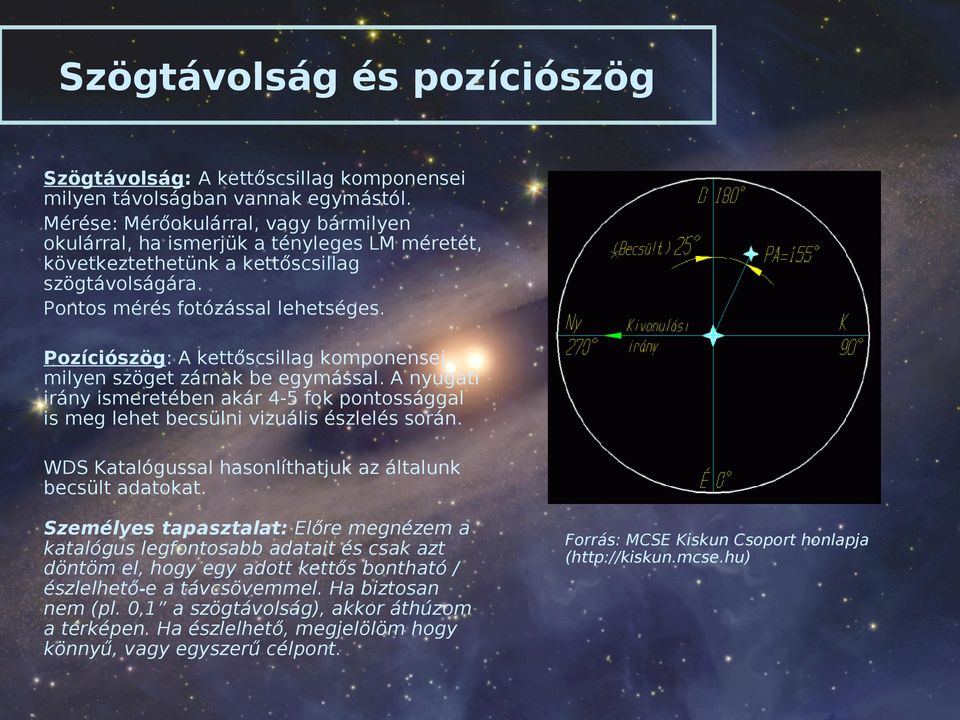 Pozíciószög: A kettőscsillag komponensei milyen szöget zárnak be egymással. A nyugati irány ismeretében akár 4-5 fok pontossággal is meg lehet becsülni vizuális észlelés során.