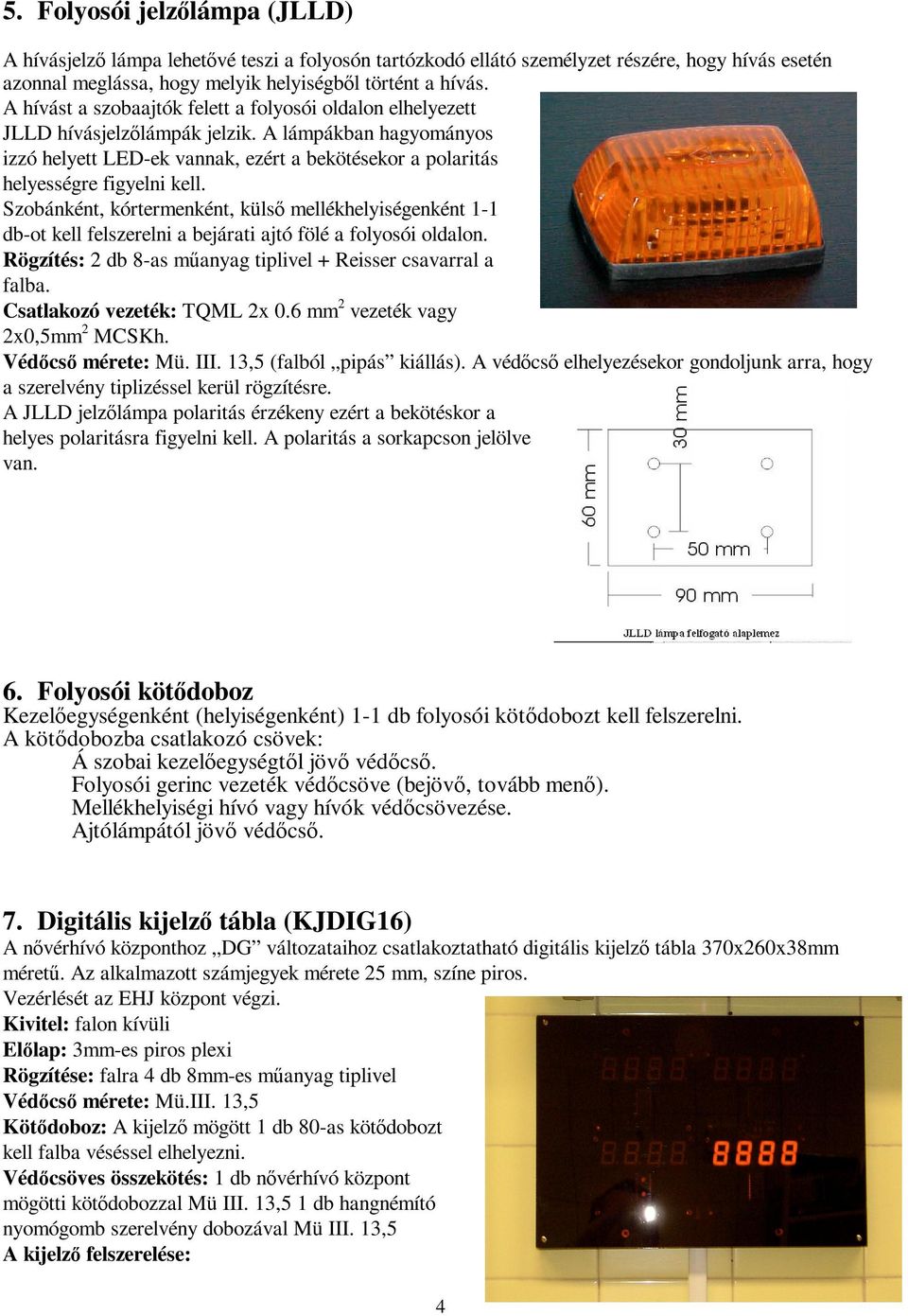 Szobánként, kórtermenként, külsı mellékhelyiségenként 1-1 db-ot kell felszerelni a bejárati ajtó fölé a folyosói oldalon. Rögzítés: 2 db 8-as mőanyag tiplivel + Reisser csavarral a falba.