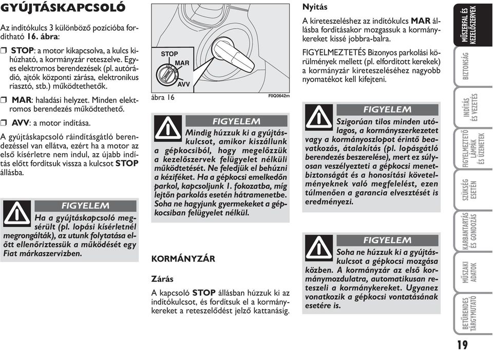 A gyújtáskapcsoló ráindításgátló berendezéssel van ellátva, ezért ha a motor az első kísérletre nem indul, az újabb indítás előtt fordítsuk vissza a kulcsot STOP állásba.