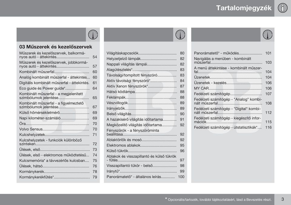 .. 65 Kombinált műszerfal - a figyelmeztető szimbólumok jelentése... 67 Külső hőmérsékletmérő... 69 Napi kilométer-számláló... 69 Óra... 70 Volvo Sensus... 70 Kulcshelyzetek.