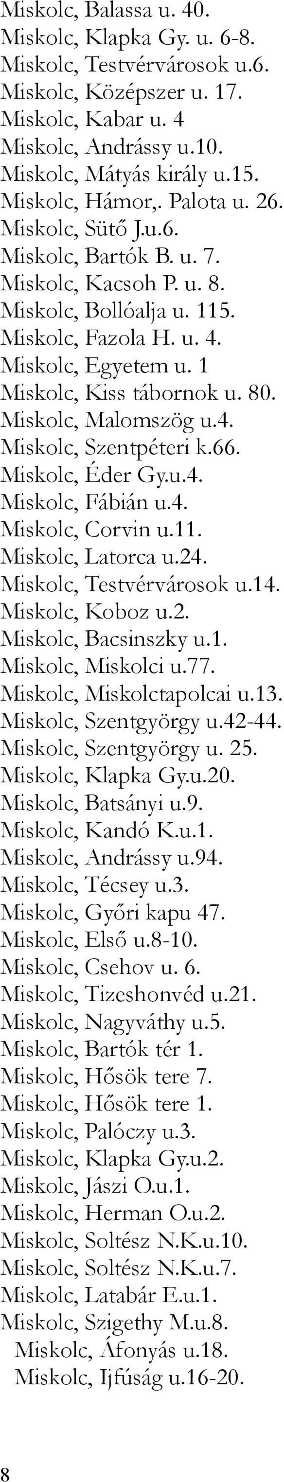 Miskolc, Malomszög u.4. Miskolc, Szentpéteri k.66. Miskolc, Éder Gy.u.4. Miskolc, Fábián u.4. Miskolc, Corvin u.11. Miskolc, Latorca u.24. Miskolc, Testvérvárosok u.14. Miskolc, Koboz u.2. Miskolc, Bacsinszky u.