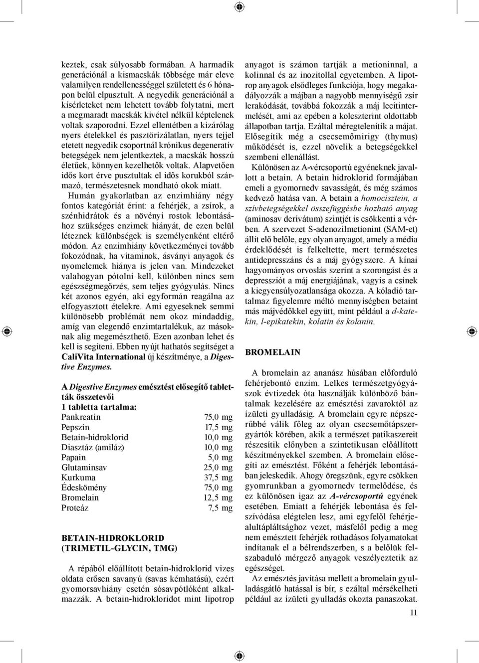 Ezzel ellentétben a kizárólag nyers ételekkel és pasztörizálatlan, nyers tejjel etetett negyedik csoportnál krónikus degeneratív betegségek nem jelentkeztek, a macskák hosszú életűek, könnyen