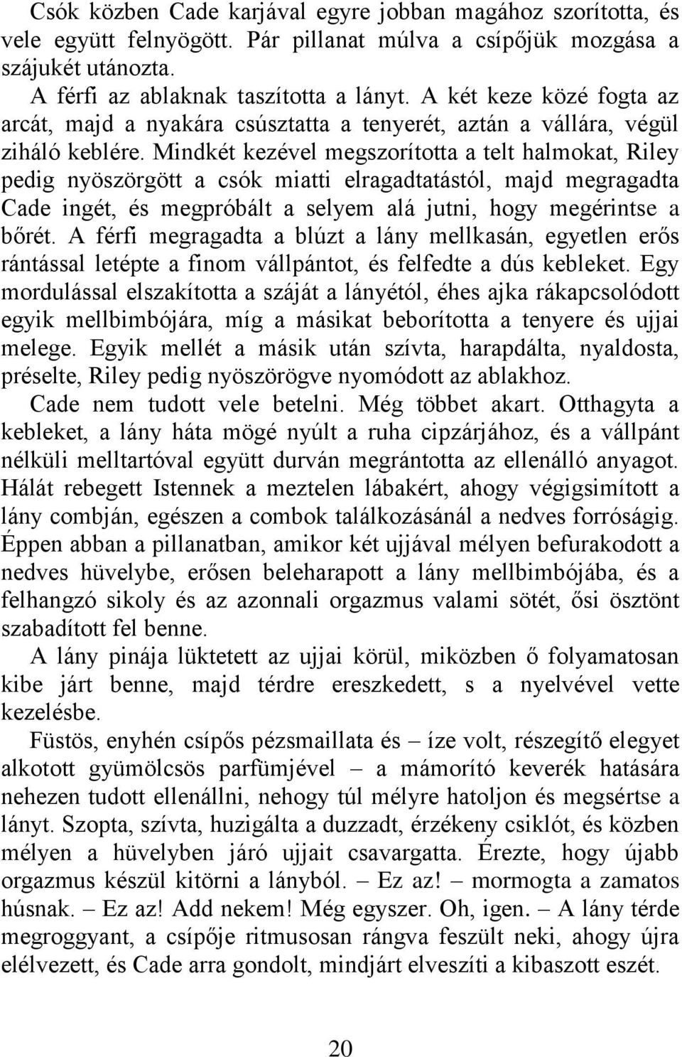 Mindkét kezével megszorította a telt halmokat, Riley pedig nyöszörgött a csók miatti elragadtatástól, majd megragadta Cade ingét, és megpróbált a selyem alá jutni, hogy megérintse a bőrét.