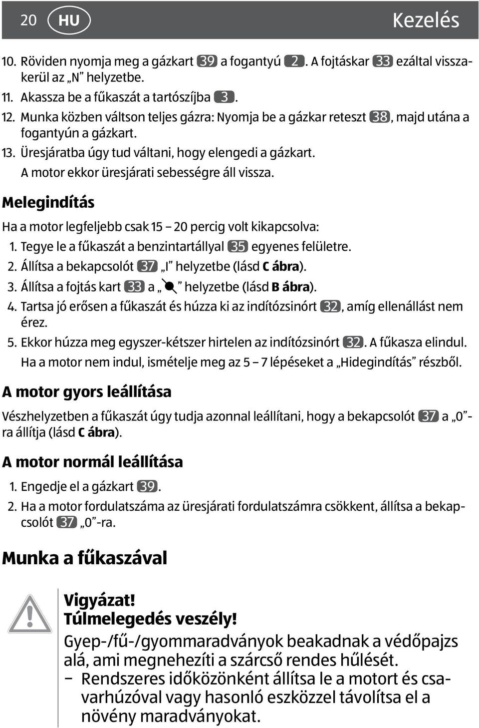 A motor ekkor üresjárati sebességre áll vissza. Melegindítás Ha a motor legfeljebb csak 15 20 percig volt kikapcsolva: 1. Tegye le a fűkaszát a benzintartállyal 35 egyenes felületre. 2. Állítsa a bekapcsolót 37 I helyzetbe (lásd C ábra).