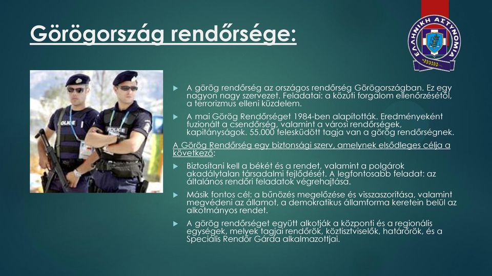 A Görög Rendőrség egy biztonsági szerv, amelynek elsődleges célja a következő: Biztosítani kell a békét és a rendet, valamint a polgárok akadálytalan társadalmi fejlődését.