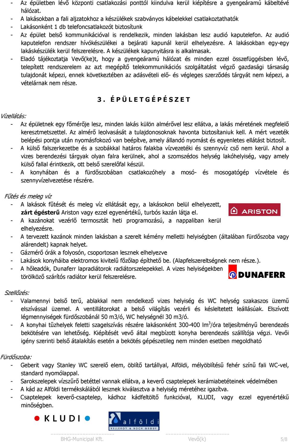 lakásban lesz audió kaputelefon. Az audió kaputelefon rendszer hívókészülékei a bejárati kapunál kerül elhelyezésre. A lakásokban egy-egy lakáskészülék kerül felszerelésre.