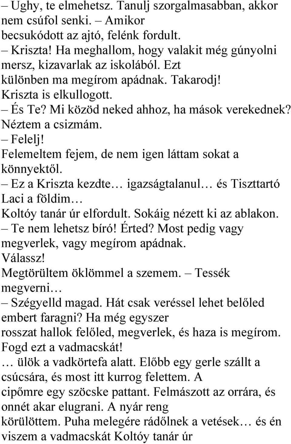 Ez a Kriszta kezdte igazságtalanul és Tiszttartó Laci a földim Koltóy tanár úr elfordult. Sokáig nézett ki az ablakon. Te nem lehetsz bíró! Érted? Most pedig vagy megverlek, vagy megírom apádnak.