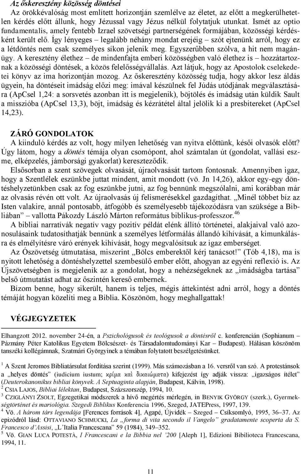 Így lényeges legalább néhány mondat erejéig szót ejtenünk arról, hogy ez a létdöntés nem csak személyes síkon jelenik meg. Egyszerűbben szólva, a hit nem magánügy.