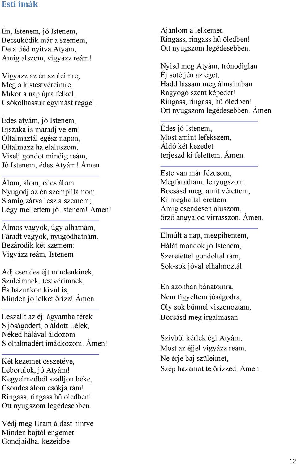 Viselj gondot mindig reám, Jó Istenem, édes Atyám! Ámen Álom, álom, édes álom Nyugodj az én szempillámon; S amíg zárva lesz a szemem; Légy mellettem jó Istenem! Ámen! Álmos vagyok, úgy alhatnám, Fáradt vagyok, nyugodhatnám.