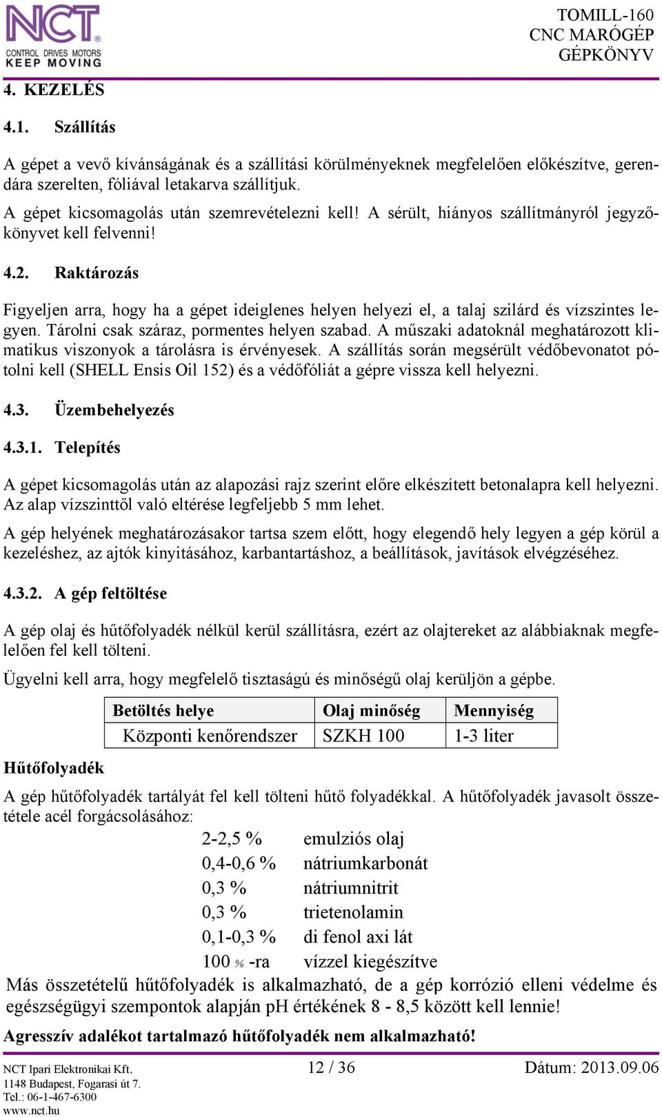 Raktározás Figyeljen arra, hogy ha a gépet ideiglenes helyen helyezi el, a talaj szilárd és vízszintes legyen. Tárolni csak száraz, pormentes helyen szabad.