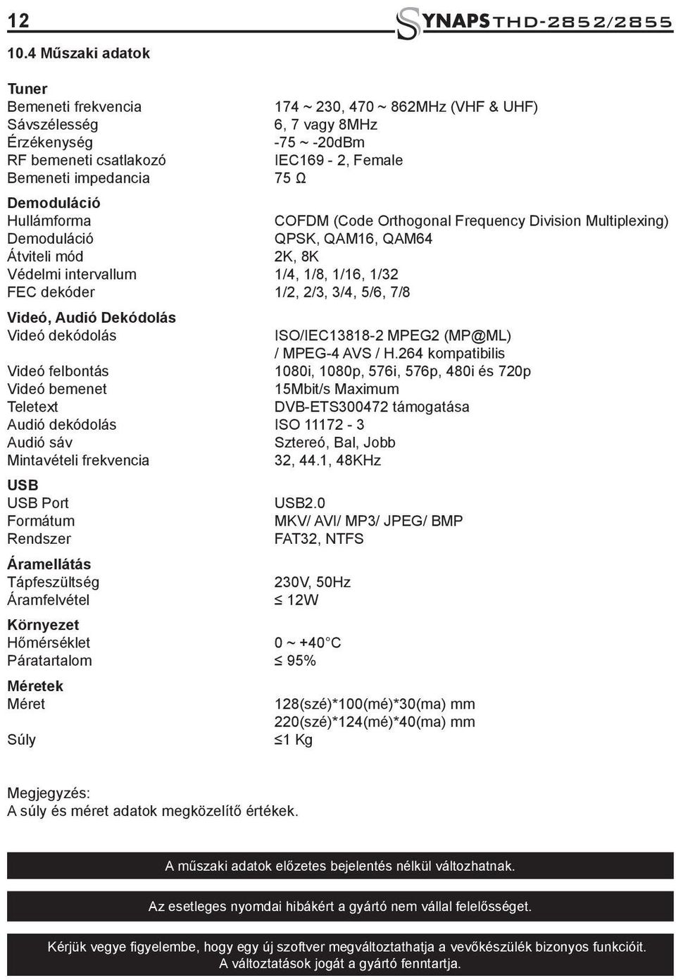 Demoduláció Hullámforma COFDM (Code Orthogonal Frequency Division Multiplexing) Demoduláció QPSK, QAM16, QAM64 Átviteli mód 2K, 8K Védelmi intervallum 1/4, 1/8, 1/16, 1/32 FEC dekóder 1/2, 2/3, 3/4,