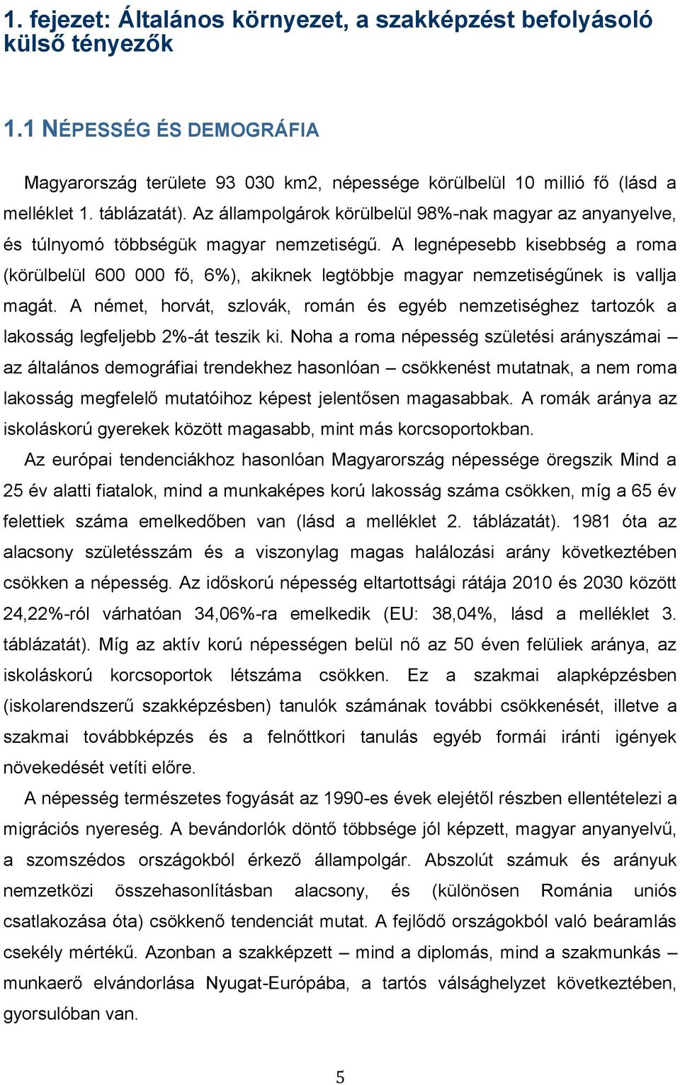 A legnépesebb kisebbség a roma (körülbelül 600 000 fő, 6%), akiknek legtöbbje magyar nemzetiségűnek is vallja magát.