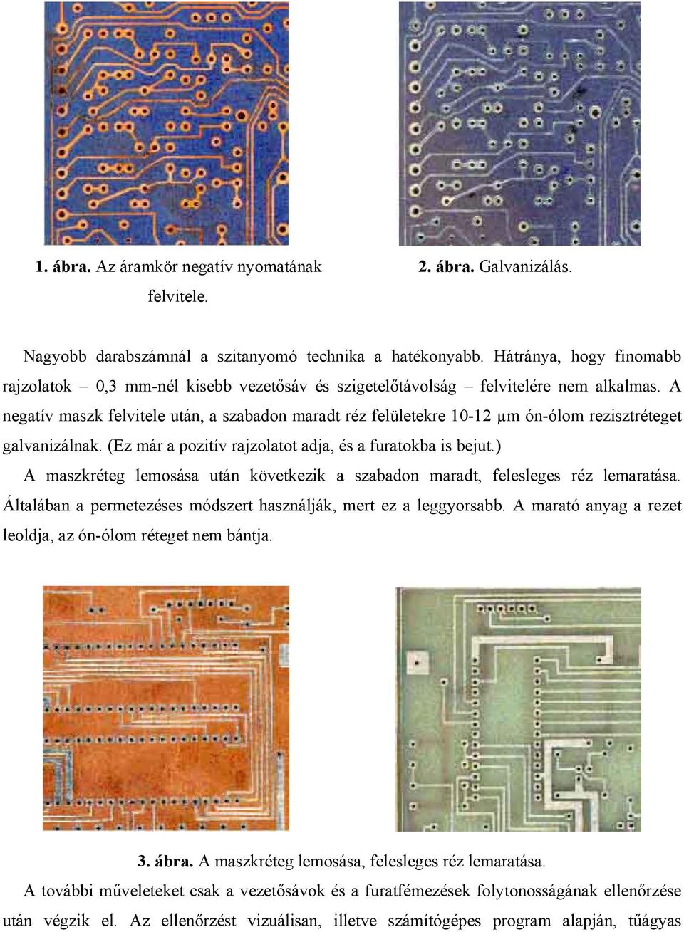 A negatív maszk felvitele után, a szabadon maradt réz felületekre 10-12 µm ón-ólom rezisztréteget galvanizálnak. (Ez már a pozitív rajzolatot adja, és a furatokba is bejut.