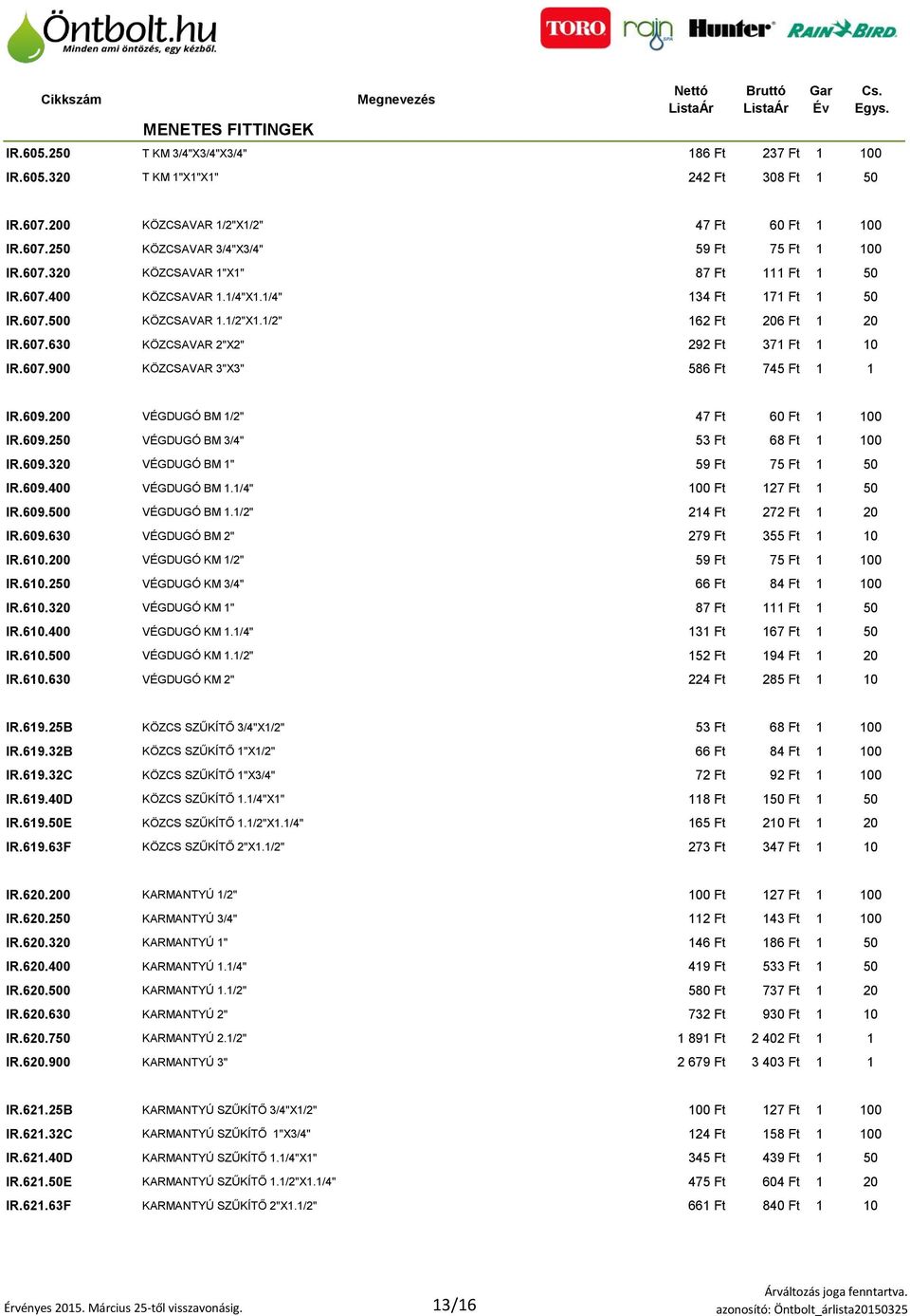 607.900 KÖZCSAVAR 3"X3" 586 Ft 745 Ft 1 1 IR.609.200 VÉGDUGÓ BM 1/2" 47 Ft 60 Ft 1 100 IR.609.250 VÉGDUGÓ BM 3/4" 53 Ft 68 Ft 1 100 IR.609.320 VÉGDUGÓ BM 1" 59 Ft 75 Ft 1 50 IR.609.400 VÉGDUGÓ BM 1.