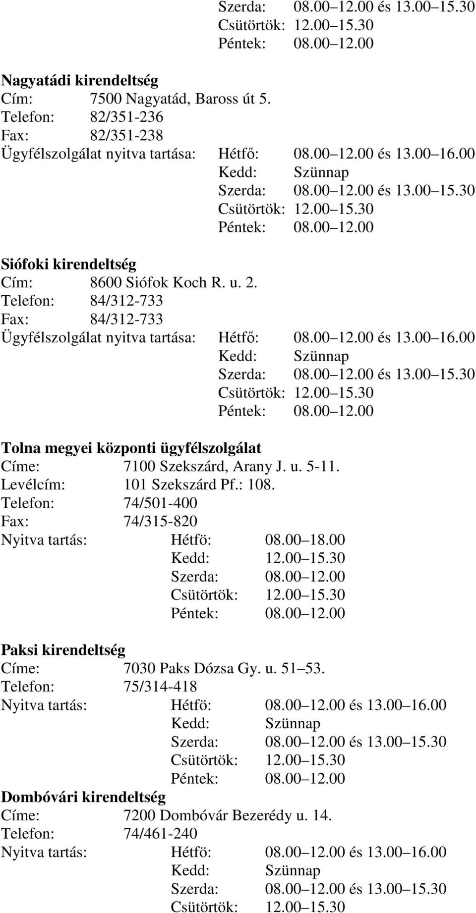 u. 2. Telefon: 84/312-733 Fax: 84/312-733 Ügyfélszolgálat nyitva tartása: Hétfı: 08.00 12.00 és 13.00 16.00 Kedd: Szünnap Szerda: 08.00 12.00 és 13.00 15.30 Csütörtök: 12.00 15.30 Péntek: 08.00 12.00 Tolna megyei központi ügyfélszolgálat Címe: 7100 Szekszárd, Arany J.